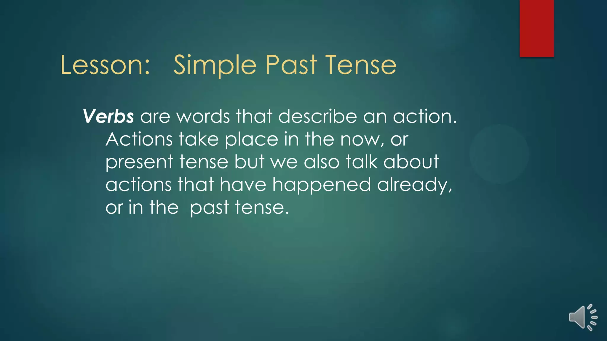 Lesson: Simple Past Tense
Verbs are words that describe an action.
Actions take place in the now, or
present tense but we also talk about
actions that have happened already,
or in the past tense.
 