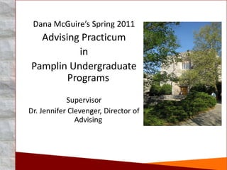 Dana McGuire’s Spring 2011
  Advising Practicum
           in
Pamplin Undergraduate
        Programs
            Supervisor
Dr. Jennifer Clevenger, Director of
               Advising
 
