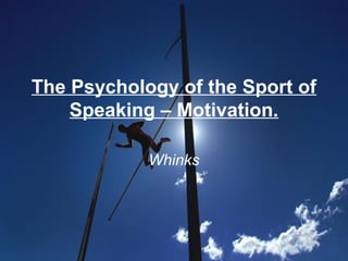 The Psychology of the Sport of
Speaking – Motivation.
Whinks
 