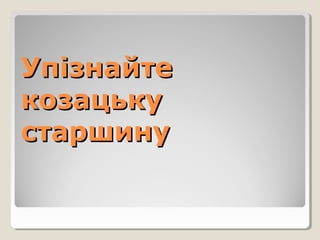 УпізнайтеУпізнайте
козацькукозацьку
старшинустаршину
 