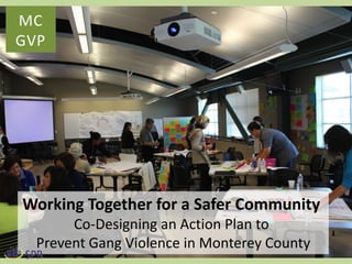 MC
GVP

Working Together for a Safer Community
Co-Designing an Action Plan to
Prevent Gang Violence in Monterey County
1

 