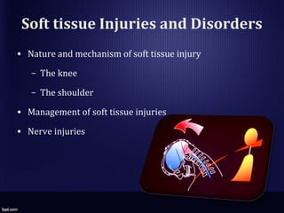 Soft tissue Injuries and Disorders
• Nature and mechanism of soft tissue injury
– The knee
– The shoulder
• Management of soft tissue injuries
• Nerve injuries
 