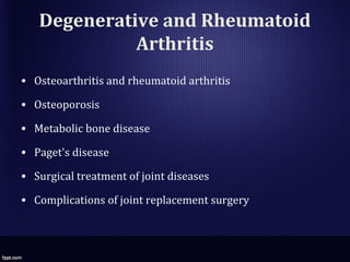 Degenerative and Rheumatoid
Arthritis
• Osteoarthritis and rheumatoid arthritis
• Osteoporosis
• Metabolic bone disease
• Paget's disease
• Surgical treatment of joint diseases
• Complications of joint replacement surgery
 