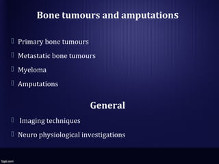 Bone tumours and amputations
 Primary bone tumours
 Metastatic bone tumours
 Myeloma
 Amputations
General
 Imaging techniques
 Neuro physiological investigations
 