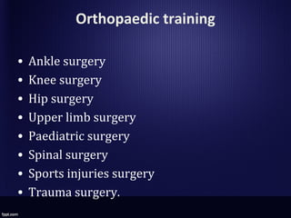 Orthopaedic training
• Ankle surgery
• Knee surgery
• Hip surgery
• Upper limb surgery
• Paediatric surgery
• Spinal surgery
• Sports injuries surgery
• Trauma surgery.
 