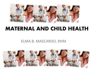 MATERNAL AND CHILD HEALTH
ELMA B. MASCARDO, RHM
 