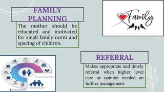 The mother should be
educated and motivated
for small family norm and
spacing of children.
FAMILY
PLANNING
Makes appropriate and timely
referral when higher level
care or opinion needed on
further management.
REFERRAL
 