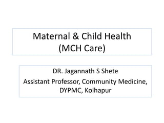Maternal & Child Health
(MCH Care)
DR. Jagannath S Shete
Assistant Professor, Community Medicine,
DYPMC, Kolhapur
 
