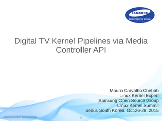 Samsung Open Source Group 1
Digital TV Kernel Pipelines via Media
Controller API
Mauro Carvalho Chehab
Linux Kernel Expert
Samsung Open Source Group
Linux Kernel Summit
Seoul, South Korea: Oct.26-28, 2015
 