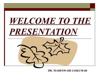 WELCOME TO THE
PRESENTATION
DR. MAHESWARI JAIKUMAR
 