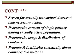 CONT****
 Screen for sexually transmitted disease &
take necessary action.
 Promote the concept of single partner
among sexually active population.
 Promote the usage & distribution of
condoms.
 Promote & familiarize community about
contraceptive methods
 