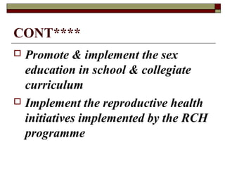 CONT****
 Promote & implement the sex
education in school & collegiate
curriculum
 Implement the reproductive health
initiatives implemented by the RCH
programme
 