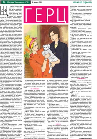 14 8 травня 2013Молодь Черкащини №19
Щ
жіноча лірика
Ще ніби вчора Ірі все
здавалося безхмар-
ним та життєрадісним:
улюблена робота в ту-
ристичному агентстві,
гарна зарплатня, коха-
ний хлопець. Життя в
чужому місті надихало
на нові ідеї та думки… Хотілося жити…
Той туманний січневий понеділок
заклав у душу дівчини якийсь страх.
Прокинулася Іра від нестерпного болю
в нозі (таке траплялося один-два рази
на півроку після страшної аварії, в яку
Ірина потрапила, коли їй було ще 18 ро-
ків). Звичний препарат німісіл уперше
дав збій: нога припинила боліти, але
час від часу трохи нила. Годинник ви-
мальовував четверту ранку. На роботу
треба виходити о сьомій.
...Дитинство Іриші не можна назвати
легким. Батько, Марцін, поляк за поход-
женням, покинув родину, поїхавши до
Гданська на батьківщину, коли дитині
було лише 5 років. Мати, безмежно лю-
блячи чоловіка, з яким навіть не була
в офіційному шлюбі, покинула малу Іру
на бабусю, поїхавши до Польщі. Отак
Іру і виховувала бабуся, часто порада-
ми допомагала сестра матері Леся, рід-
на тітка дівчини. Батька Іриша бачила
раз на 3-4 роки. Мати приїжджала час-
тіше, але надовго не затримувалася.
Там, у Гданську, Катерина (матір Іри)
народила ще одну дитину – хлопчика,
якого на Полтавщині за 10 років бачили
лише кілька разів.
Друзів Іра мала багато, незважаючи
на те, що часто і довго не гуляла, чи-
таючи та вивчаючи туризм і економіку.
Найближчими друзями були Міла, по-
друга, яку Іриша знала ще з дитинства,
і двоюрідний брат Олександр, син тітки
Лесі, який замінив Ірі рідного брата та
став надійною опорою в житті.
Мрія про туризм у дівчини народила-
ся у розмовах з тіткою Лесею, яка за
професією була викладачем туризму.
Звичайно, залишитися у Полтаві та
вступити до університету, де працюва-
ла тітка, Ірі було б набагато легше. Але
світле майбутнє, до якого прагнула ді-
вчина, не могло починатися так просто:
Іра хотіла жити в столиці, де перспек-
тив за її спеціальністю було більше, ніж
у рідній Полтаві.
Закінчивши школу зі срібною медал-
лю, Іра успішно вступила на «бюджет»
до Київського університету туризму.
На третьому курсі, коли Іриші був
21 рік, вона познайомилася з Сергієм.
Старший на рік, студент четвертого
курсу факультету готельного господар-
ства, спочатку не сподобався дівчині.
Вони познайомилися на дні народ-
ження однієї з нових подруг Ірини.
– Хай, мала!.. – трохи брутальне, але
з якоюсь упевненою ніжністю почула ді-
вчина у розчинених дверях, сидячи на
дивані великого балкона київської ба-
гатоповерхівки.
– Привіт, – відповіла Іра, запиваючи
слова італійським вином.
– Там скоро торт доїдять, а ти на ньо-
го ще навіть не глянула. Може, прине-
сти шматочок?
– Дякую. Я бачила торт, просто вже
так «натопталася», що на їжу і дивити-
ся не можу, – сказала дівчина, посмі-
хаючись вродливому Сергієві, який їй
через це і не подобався.
– Може, фестальчику чи еспумізан-
чику, – запропонував хлопець, сідаючи
на диван біля дівчини.
– Та ні, дякую.
Ще кілька безглуздих фраз – й Іра
погодилася пройтися з Сергієм нічними
вулицями міста.
Кілька місяців вони зустрічалися, гу-
ляли разом, часто бачилися в універси-
теті, перекидалися пустими слівцями.
Могутній «Контакт» давав змогу біль-
ше дізнаватися про життя одне одного,
листуватися, обмінюватися думками.
Згодом Сергій запропонував зустрі-
чатися, потім – разом жити.
Так минуло два роки спільного життя
у найманій квартирі.
Та останнім часом Сергій часто був
без настрою, приходив запізно додо-
му. Сварки та скандали виникали чи не
щодня…
Як зурочили
Вже зайшовши до спальні, Іра зро-
зуміла, що Сергій додому так і не по-
вернувся. Прийшовши вчора з роботи
о восьмій вечора втомлена та виснаже-
на, дівчина відразу лягла спати.
«Апарат абонента знаходиться поза
зоною доступу» – гострим ножем про-
різали слова оператора вуха дівчини.
Іра швидко ввімкнула світло. На столі
поруч з вимикачем лежав якийсь папі-
рець. Вона взяла його в руки, розгор-
нула.
Сльози завмерли в очах після прочи-
таних рядків.
«Пробач, Іришо… Se la vie.
Кажуть, кохання триває три роки.
Наше тривало менше…
Ти чудова, крута… Та що казати! Ти
все знаєш сама. Не вини себе – винен
я. Ти занадто ідеальна для мене. Я тебе
не гідний.
Мине час, ти знайдеш когось іншого,
покохаєш його. У тебе все буде добре.
За квартиру я заплатив на три місяці
наперед. Не хвилюйся :)
Не телефонуй – номер я змінив.
Дякую тобі за все.
Твій Серьожка».
– Я сильна, я справлюся!.. – кричала
крізь сльози Іра. – Ти ще будеш шкоду-
вати про цей вчинок…
На душі стало легше, сльози висиха-
ли.
О пів на дев’яту Іра вже піднімалася
ліфтом на шостий поверх бізнес-центру
до кабінету туристичного агентства.
Вийшовши з ліфту, дівчина оціпеніла: в
коридорі стояли меблі з офісу, канце-
лярське приладдя, різні папки з папе-
рами та документами. Орендатор, Гри-
горій Олексійович, підписавши якийсь
папірець, опечатав двері і, співчутливо
похитавши головою, дивлячись Ірі в очі,
викликав ліфт.
– Що сталося? – запитала переляка-
на Іра у колеги Каті, подруги та співро-
бітниці агентства.
– Оренда закінчилася. Директор при-
їхав, забрав свої речі, попросив у нас
вибачення і поїхав… А, ще сказав, що
зарплатню за поточний місяць нарахує
на картки.
– А що ж нам тепер?..
– Відгадай з трьох разів, – докірли-
во відповіла Катерина, збираючи свої
речі.
Не попрощавшись, Іриша викликала
ліфт, спустилася на перший поверх.
Покидаючи бізнес-центр, мовчки про-
щалася з охоронцями.
Життя руйнувалося на очах…
«Нога, Сергій, робота… Ще нехай
квартиру відберуть… І взагалі буде до-
бре!» – подумки розмовляла з собою Іра.
Втім, гроші в Іри ще були, квартира
– теж…
ЗУСТРІЧ
У глухій тиші квартири так минув ще
місяць. Тимчасова робота у кав’ярні не
приносила особливого задоволення,
зате Іра мала хоч якісь додаткові ко-
шти…
У двері хтось подзвонив.
Вона відчинила двері й побачила пе-
ред собою мале кумедне цуценя лабра-
дора.
– Боже, яке ти миле! – почала Іра гла-
дити цуценя, розмовляючи з ним, як з
дитиною.
– Добрий день, – почула зніяковілий
голос хлопця, який тримав у руках цу-
ценя.
– Ой, привіт. Вибач… – посміхаючись
до цуценяти, розмовляла Іра з хлопцем.
– Подобається?
– Ти ще запитуєш?!
– Дарую! – радісно вигукнув незна-
ймець, передаючи песика до рук Іри.
– Як це?
– Друг попросив прилаштувати тва-
ринку. Я б собі забрав, але у мене вдо-
ма такса мамина живе. Боюся, не по-
дружаться…
– Даруєш… Безкоштовно? – дивую-
чись, допитувалася дівчина.
– Ну, якщо хочеш, можеш чай запро-
понувати мені, а йому – молока, корму
чи що там у тебе знайдеться.
– Без питань. Проходь. Як тебе хоч
звати?
– Сашко. А ти, здається, Іра? Я твій
сусід знизу, до речі…
– Отак живеш-живеш, а сусідів своїх
не знаєш, – жартома відповіла Іра, розі-
гріваючи чайник.
– А його як звати? Це хлопчик чи ді-
вчинка? – запитала Іриша, показавши
поглядом на цуценя.
– Як захочеш, так і назвеш… Хлоп-
чик.
– Герцогом буде. Скорочено – Герц.
– Гарне ім’я. Величне…
Саша та Іра розговорилися.
Хлопець розповів, що живе у цьому бу-
динку з народження, що два роки тому,
так само, як й Іра, закінчив університет.
Навчався Сашко на менеджера, зараз
стажується в одній із київських компаній,
отримує невелику, але стабільну зарп-
латню. Зі слів Іра зрозуміла, що зовсім
недавно його дівчина, тепер уже колиш-
ня, зрадила його з кращим другом.
Іриша розповіла новому знайомому,
якому чомусь хотілося довіритися, про
своє життя.
Недопитий чай плавно перейшов у чер-
воне вино. За розмовою минали години.
Цуценя покірно спало біля Іриних ніг.
Аж о першій ночі Сашко пішов.
Нове життя
Наступного ранку Іру розбудив дзві-
нок у двері.
– Служба доставки квітів. Доброго
ранку! Для вас замовлення… Підпи-
шіться, – чітко проговорив кур’єр.
В руках у дівчини опинився чудовий
букет білих троянд, серед яких видніла-
ся маленька записочка.
«Дякую за чай, червоне вино і роз-
мову.
Герцу привіт!
Сашко :)».
Наступного дня Сашко запропону-
вав Іриші сходити на виставку робіт
Вольфа Адемайта в галереї «BRUCIE
COLLECTIONS». Фотороботи німецько-
го 57-річного фотографа дівчині не лише
сподобалися, але й надихнули на ство-
рення нових картин, яких дівчина не ма-
лювала вже близько чотирьох місяців.
Тепла атмосфера у «Кава-хауз»,
приємне еспресо, улюблений яблучний
штрудель і тепла розмова непомітно
викликали на поверхню почуття. Щось,
схоже на перший травневий дощ, ков-
ток прохолодної води у пустелі, про-
майнуло в їхніх душах.
Довгі розмови, нічні прогулянки хо-
лодним березневим Києвом, якого
зима ще не відпускала зі своїх обіймів,
зустрічі…
Кажуть, кохання втікає від тих, хто
наздоганяє його, а вішається на шию
тим, хто втікає від нього.
Життя налагоджувалося. Іра зна-
йшла роботу в новому туристичному
агентстві.
Сашко, нова робота, захоплення гра-
фікою… І Герц, який одного прекрасно-
го лютневого вечора пов’язав долі двох
людей, подарувавши їм квиток у нове
життя.
Тетяна КОЗЛОВСЬКА
ГерцілюстраціяЄвгеніяШМАГАЙЛА
 