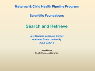 Maternal & Child Health Pipeline Program

         Scientific Foundations


      Search and Retrieve

         Levi Watkins Learning Center
           Alabama State University
                 June 6, 2012


                    Inga Moten
             Health Sciences Librarian
 