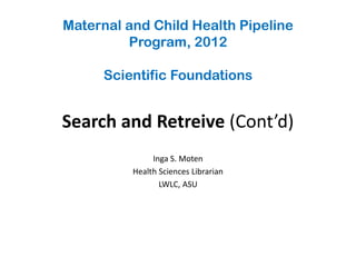 Maternal and Child Health Pipeline
         Program, 2012

      Scientific Foundations


Search and Retreive (Cont’d)
               Inga S. Moten
          Health Sciences Librarian
                 LWLC, ASU
 
