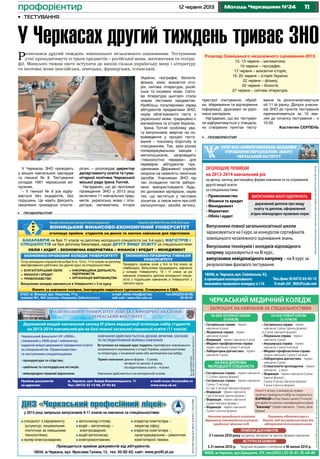 1112 червня 2013 Молодь Черкащини №24профорієнтир
•	 профорієнтир
•	 профорієнтир
ПРАТ ВНЗ «МІЖРЕГІОНАЛЬНА АКАДЕМІЯ
УПРАВЛІННЯ ПЕРСОНАЛОМ» (МАУП)
ЧЕРКАСЬКИЙ ІНСТИТУТ
ОГОЛОШУЄ ПРИЙОМ
на 2013-2014 навчальний рік
на денну, заочну, дистанційну форми навчання та на отримання
другої вищої освіти
за спеціальностями:
• Правознавство
• Фінанси та кредит
• Менеджмент
• Маркетинг
• Облік і аудит
ЛіцензіяМіністерстваосвітиінауки,молодітаспортуУкраїнисеріяАД№073155від08.01.2013р.
ВИПУСКНИКИ МАУП ОДЕРЖУЮТЬ
державний диплом про вищу
освіту та диплом, оформлений
згідно міжнародно-правових норм
Випускники повної загальноосвітньої школи
зараховуються на І курс за конкурсом сертифікатів
зовнішнього незалежного оцінювання знань.
Випускники технікумів і коледжів відповідного
напряму зараховуються на ІІІ курс,
випускники невідповідного напряму – на ІІ курс за
результатами фахового тестування.
18008,м.Черкаси,вул.Смілянська,92,
вприміщенікооперативного
економіко-правовогоколеджук.116
Тел./факс(8-0472)63-45-15
Е-mail:сhf_MAUP@ukr.net
ЧЕРКАСЬКИЙ МЕДИЧНИЙ КОЛЕДЖ
ЗАПРОШУЄ НА НАВЧАННЯ ЗА СПЕЦІАЛЬНОСТЯМИ
• Сестринська справа - термін
навчання 4 роки
• Лікувальна справа - термін
навчання 4 роки
• Фармація - термін навчання 3 роки
• Медико-профілактична справа -
термін навчання 3 роки 5 місяців
• Лабораторна діагностика - термін
навчання 3 роки
• Сестринська справа - термін навчання
1 і 2 роки (денна форма)
• Сестринська справа - термін навчання
2 роки і 5 місяців
та 1 рік 5 місяців (вечірня форма)
• Фармація - термін навчання
1 рік 6 місяців (денна форма )
• Фармація - термін навчання
2 роки (вечірня форма )
• Фармація - термін навчання
3 роки (заочна форма)
• Сестринська справа - термін
навчання 3 роки (денна форма),
4,5 роки (вечірня форма)
• Лікувальна справа - термін
навчання 3 роки
• Акушерська справа - термін
навчання 2 роки 5 місяців
• Медико-профілактична справа -
термін навчання 2 роки 5 місяців
• Лабораторна діагностика - термін
навчання 2 роки
• Стоматологія ортопедична - термін
навчання - 2 роки
• Фармація - термін навчання 2 роки
(денна форма),
2 роки 4 місяці (вечірня форма)
3 роки (заочна форма)
Навчання проводиться за рахунок
державного замовлення та за рахунок
юридичних і фізичних осіб.
Працюють підготовчі курси з
біології, хімії та української мови для
абітурієнтів після основної школи
НА БАЗІ ОСНОВНОЇ ШКОЛИ
(9 КЛАСІВ)
НА БАЗІ ДИПЛОМА
МОЛОДШОГО СПЕЦІАЛІСТА
ПРИЙОМ ДОКУМЕНТІВ
ВСТУПНІ ЕКЗАМЕНИ
НА БАЗІ ПОВНОЇ ШКОЛИ
(11 КЛАСІВ)
18000, м.Черкаси, вул.Хрещатик, 215, тел.(0472 ) 32-12-47, 35-24-80
З 1 липня 2013 року на денну, вечірню та заочну форми навчання
З 21 липня 2013 р. Творчий екзамен з ліплення з 18 липня 2013 р.
Ліц.СеріяАВ508963,вид.15.07.2011р.Мін.освітиінаукиУкраїни.
Увага! У зв’язку зі змінами до правил
прийому проводиться набір на спеціальність
ФАРМАЦІЯ на базі повної школи (11 класів)
для здобуття освітньо-кваліфікаційного рівня
“Бакалавр” (термін навчання - 3 роки, дена
форма)
НАЦІОНАЛЬНИЙ УНІВЕРСИТЕТ «ОДЕСЬКА ЮРИДИЧНА АКАДЕМІЯ»
ЧЕРКАСЬКИЙ ФАКУЛЬТЕТ
Державний вищий навчальний заклад IV рівня акредитації оголошує набір студентів
на 2013-2014 навчальний рік на базі повної загальної середньої освіти (11 класів)
e-mail: onua-ch@yandex.ru
www.onua.ck.ua
Черкаський факультет НУ «ОЮА»,
створений у 2000 році і забезпечує
надання вищої державної юридичної освіти
за спеціальністю «Правознавство»
та наступними спеціалізаціями:
• прокуратура та слідство;
• цивільна та господарська юстиція;
• міжнародно-правові відносини.
НАВЧАННЯ ЗДІЙСНЮЄТЬСЯ НА ДЕННІЙ, ВЕЧІРНІЙ, ЗАОЧНІЙ
ТА ПІСЛЯДИПЛОМНІЙ ФОРМАХ НАВЧАННЯ
Вступники на перший курс подають сертифікати зовнішнього
незалежного оцінювання з історії України, української мови
та літератури, з іноземної мови або математики (на вибір).
Термін навчання: денна форма – 5 років,
вечірня та заочна 6 років,
післядипломна освіта – 4 роки.
Навчання здійснюється на контрактній основі.
Прийом документів
за адресою:
м. Черкаси, вул. Байди Вишневецького, 17
Тел.: (0472) 32-13-96, 37-92-62
Ліц.серіїАВ№617428,
вид.Мін.освітиінаукиУкраїни28.02.2012р.
Л АД 041162 15.06.2012 .В а а а а IV а а
ВІННИЦЬКИЙ ФІНАНСОВО-ЕКОНОМІЧНИЙ УНІВЕРСИТЕТ
а а а а а
БАКАЛАВРІВ а а 11 а а а ( а 3- ), МАГІСТРІВ
СПЕЦІАЛІСТІВ а а а а а а, а а ДРУГУ ВИЩУ ОСВІТУ а а :
ОБЛІК І АУДИТ ЕКОНОМІЧНА КІБЕРНЕТИКА ФІНАНСИ І КРЕДИТ МЕНЕДЖМЕНТ
ЕКОНОМІКО-ПРАВОВИЙ КОЛЕДЖ УНІВЕРСИТЕТУ ЕКОНОМІКО-ПРАВНИЧА ГІМНАЗІЯ
УНІВЕРСИТЕТУ
П 8- а 9- а а
. В а а
У . 10 11 а а
а а а-
а а а а У
.
Г а а а 9- , 10- , 11- а
а а а ( а ) а а :
21037, . В , . П а, 71-а,
а а 1, 5 ( а «А а а За »)
БУХГАЛТЕРСЬКИЙ ОБЛІК
ФІНАНСИ І КРЕДИТ
ПРАВОЗНАВСТВО
ІНФОРМАЦІЙНА ДІЯЛЬНІСТЬ
ПІДПРИЄМСТВ
ОРГАНІЗАЦІЯ ВИРОБНИЦТВА
В а а У 3-
О а а а а а а. І а а . С а а США.
.(0432)53-62-59,
50-55-54
-mail: rektor-vfeu@ukr.net,
- а : www.vfeu.edu.ua
спеціаліст з євроремонту
(штукатур, лицювальник-
плиточник за німецькими
технологіями);
муляр-електрозварник;
автослюсар-столяр;
водій – автослюсар –
електрозварник;
водій-автослюсар;
електромонтажник;
оператор комп’ютера –
секретар офісу;
оператор комп’ютера –
налагоджувальник – ремонтник
комп’ютерної техніки.
Проводиться прийом документів від абітурієнтів.
ДНЗ «Черкаський професiйний лiцей»
у 2013 році запрошує випускників 9-11 класів на навчання за спеціальностями:
18034, м.Черкаси, вул. Ярослава Галана, 13, тел. 45-92-43; сайт: www.profli.at.ua
ЛіцензіїМОНУкраїниАБ№298123,АВ№443117,АВ№328466.
У Черкасах ЗНО проходить
у вищих навчальних закладах
та гімназії № 9. Тестування
складає 1681 черкаський ви-
пускник.
– У гімназії № 9 усе відбу-
вається без інцидентів, без
порушень. Це навіть фіксують
незалежні громадські спосте-
рігачі, – розповідає директор
департаменту освіти та гума-
нітарної політики Черкаської
міської ради Ірина Топчій.
Нагадаємо, що до програми
проведення ЗНО у 2013 році
включено 11 навчальних пред-
метів: українська мова і літе-
ратура, математика, історія
•	 Тестування
У Черкасах другий тиждень триває ЗНО
Розпочався другий тиждень зовнішнього незалежного оцінювання. Тестування
учні проходитимуть із трьох предметів – російської мови, математики та геогра-
фії. Минулого тижня охочі вступати до вишів склали українську мову і літературу
та іноземні мови (англійська, німецька, французька, іспанська).
пристрої зчитування, оброб-
ки, збереження та відтворення
інформації, друковані чи руко-
писні матеріали.
Нагадаємо, що всі тестуван-
ня відбуватимуться у спеціаль-
но створених пунктах тесту-
вання та розпочинатимуться
об 11-ій ранку. Допуск учасни-
ків ЗНО до пунктів тестування
припинятиметься за 10 хви-
лин до початку тестування – о
10.50.
Костянтин СЕРПЕНЬ
України, географія, біологія,
фізика, хімія, всесвітня істо-
рія, світова література, росій-
ська та іноземні мови. Світо-
ва література цьогоріч стала
новим тестовим предметом.
Найбільш популярними серед
абітурієнтів предметами ЗНО,
окрім обов’язкового тесту з
української мови, традиційно є
математика та історія України.
Ірина Топчій особливу ува-
гу випускників звертає на но-
вовведення у процесі тесту-
вання – посилену боротьбу зі
списуванням. Так, крім різних
попереджувальних заходів і
металошукачів, запровадять
«технологічні перерви» для
перевірок абітурієнтів пра-
цівниками Державної служби
охорони на наявність технічних
засобів. Учасникам ЗНО під
час складання тестів заборо-
нено використовувати будь-
які допоміжні матеріали, окрім
тих, що містяться у тестових
зошитах, а також мати при собі
калькулятори, засоби зв’язку,
Розклад Зовнішнього незалежного оцінювання-2013:
12, 13 червня – математика;
15 червня – географія;
17 червня – всесвітня історія;
19, 20 червня – історія України;
22 червня – фізика;
25 червня – біологія;
27 червня – світова література.
 