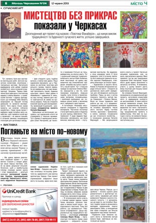 6 12 червня 2013Молодь Черкащини №24 місто Ч
•	 Сучасний арт
•	 Виставка
СторінкупідготувалаКсеніяКЕРДАНЬ,фотоавтора
Ліцензія НБУ №5 від 05.10.2011 року
Пропонує в о ренду
(0472) 54-41-29, (093) 409-78-09, (097) 759-99-11
лояльні тарифи,
надійність та конфіденційність
збереження гарантовано
ІНДИВІДУАЛЬНІ СЕЙФИ
ДЛЯ ЗБЕРЕЖЕННЯ ЦІННОСТЕЙ
спілки художників України
Іван Фізер. – Завдяки цим робо-
там починаєш по-іншому диви-
тися на, здавалося б, уже звичну
архітектуру Черкас. Сам проект
спрямований зобразити наше
місто по-іншому, адже воно вар-
Погляньте на місто по-новому
•	 реклама
Мистецтво без прикрас
показали у Черкасах
ти з моряками б’ються на танц-
майданчику за жіночу увагу. Тут
і соціальний живопис львівсько-
київського митця Юрія Кобенка,
який наштовхує на думку від-
мовитися від споконвічних тра-
дицій, зокрема від культу карто-
плі у нашій країні. Тут і страшна
правда на картинах Олекси Ман-
на: маршрутка у час пік, коли
пасажири втрачають людську
подобу, купе потяга із примітив-
ними вечірніми посиденьками,
і проблема приїжджих, які, по-
живши кілька років у великому
місті, забувають своє коріння.
А інсталяцію «Коридор часу»
взагалі спорудили із підручних
матеріалів. Частиною інсталяції
стала врятована рама із будинку
на розі вулиць Шевченка і Пас-
терівської. Її радо віддали буді-
вельники, дізнавшись, що вона
виконає важливу місію – слугу-
ватиме мистецтву. За задумом,
у кінці коридору мало б бути
дзеркало, але в останню хвили-
ну його вирішили замінити на ко-
пію картини Рембрандта, ство-
рену власноруч за кілька годин.
– Художники із нашого міста,
Києва та Львова об’єдналися за-
ради спільної мети – створити за
допомогою своїх робіт майдан-
чик для обговорення суспільних
проблем. Перш за все я хотіла
показати творчість митців Іва-
на Семесюка і Олекси Манна.
Вони не тільки привезли свої
роботи до нас, а й продемон-
стрували молодим художникам,
як потрібно працювати. Наше
місто постало перед гостями
теплим, зручними і приємними,
а кияни, навпаки, понавозили
до нас столичного жлобства, –
із посмішкою зазначає Наталія
Вернидуб. – Ми запрошували
взяти участь у проекті багатьох
місцевих художників, але, на
жаль, відгукнулися одиниці. Мені
приємно, що до нас приєднався
художник Олег Нагорний, твори
якого дуже вдало вписалися в
загальну естетику. Я впевнена,
участь у цьому проекті дасть
йому поштовх для пошуку нових
креативних ідей.
За словами Наталії Вернидуб,
незважаючи на радикальний дух
проекту, негативних коментарів
ніхто із відвідувачів особисто
не висловлював. А певні роботи
взагалі виявилися хітами, біля
яких із задоволенням фотогра-
фувалися всі охочі. Організато-
ри поки що не замислюються
над продовженням проекту в
майбутньому. Але вже на сьо-
годні є митці, які виявили бажан-
ня творчо поекспериментувати у
наступному році.
Тут, напевно, було все: вистав-
ка мистецьких робіт, виступи му-
зичних колективів, кінопокази і
театральна вистава. Зустрічали
відвідувачів усім добре знайомі
особистості, але в сучасній інтер-
претації. Зокрема, Тараса Шев-
ченка було вдягнено у костюм від
адідасу, а Івана Франка – у пумів-
ський костюм. І одразу здогаду-
єшся, що попереду тебе чекають
незрозумілі на перший погляд
дивацтва та незвичні експери-
менти. Чого варта тільки назва
проекту, що означає «обласне
нахабство». Саме таким проект і
відбувся, адже потрібно мати на-
хабство, щоб привезти жлоб-арт
у провінцію і, не маючи грошей,
в останню хвилину познаходити
спонсорів для організації заходу.
– Ідея створити щось подібне
витала у повітрі вже давно. Наші
художники відчували, що у Чер-
касах не вистачає простору для
вільного прояву творчої думки,
бо всі майданчики, які нам зазви-
чай пропонують (музеї, будинки
культури), мають певні рамки й
обмеження. І здавалося б, якісь,
на наш погляд, невинні речі час-
то трактуються як замах на сус-
пільну мораль. Тому ми створили
власний простір для експеримен-
тів, провокацій та дискусій, – роз-
повідає координатор проекту
Наталія Вернидуб.
Зайшовши на експозицію, ро-
зумієш, що художників нічого не
стримувало у творчих проявах.
Тут є банер із черкаською леген-
дою (Олег Нагорний), де танкіс-
Десятиденний арт-проект під назвою «Повітова Фанаберія», що кинув виклик
традиційності та буденності сучасного життя, успішно завершився.
те того, щоб його показали всій
Україні і світові.
Проект покликаний підняти на
вищий щабель мистецтво у Чер-
касах, підтримати художників, які
у своїх роботах звеличують кра-
су міста. Таким чином сприяючи
зростанню його іміджу. Експозиція
представлена 38-ма мистецькими
роботами, які створювали 15 мит-
ців: 13 художників із Черкас та два
представники із Києва. Кожен ми-
тець по-своєму зобразив знакові
споруди міста, його площі, затиш-
ні куточки, мальовничі краєвиди.
– Я зголосилася взяти участь
у пленері майже одразу, однак
трохи вагалася, оскільки пра-
цюю в зовсім іншій галузі – де-
коративного текстилю. Тому мої
роботи, що називаються «Чер-
каські егорефлекси», дещо від-
різняються від традиційного жи-
вопису, – розповідає учасниця
пленеру Марія Фізер. – Орга-
нізатори поставили перед нами
завдання – зобразити впізна-
Виставка творів живо-
пису Першого міського
пленеру «Черкаси – рідне
місто моє» зібрала всі зна-
кові місця наших Черкас в
одному приміщенні – Об-
ласному художньому музеї.
– Ми давно мріяли реалізу-
вати подібний проект і з цією
метою стукали у владні двері.
Це наша перша ластівка, але,
як на мене, результат втішний.
Хочеться, щоб у майбутньому
пленер отримав орлині крила
і став традиційним, – ділиться
думками заслужений худож-
ник України, відповідальний
секретар Черкаського облас-
ного відділення Національної
вані місця Черкас. Перше, що я
зробила – почала шукати риси
романтичного в архітектурі на-
шого міста. Цікавими для мене
виявилися Черкаси з висоти пта-
шиного польоту, і я зрозуміла,
що це саме те, що потрібно. Вза-
галі, подібні проекти дозволяють
молодим художникам творчо
реалізувати себе, а конкуренція
між нами стимулює ще більше
працювати над своєю технікою.
Порівняти своє бачення на-
шого міста із баченням митців
можна буде, завітавши на екс-
позицію до музею.
 