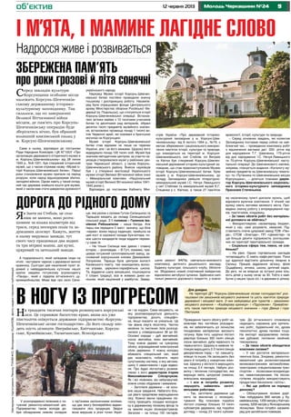 912 червня 2013 Молодь Черкащини №24
і м’ята, і мамине лагідне слово
об’єктив
МатеріалипідготувалиЛеонідТУМЕНКО,ВолодимирУШАНОВ,фотонаданігероямипублікацій
Надросся живе і розвивається
Серед закладів культури
Корсунщини особливе місце
належить Корсунь-Шевченків-
ському державному історико-
культурному заповіднику. Так
склалося, що по завершенні
Великої Вітчизняної війни
місцем, де пам’ять про Корсунь-
Шевченківську операцію буде
зберігатись вічно, був обраний
колишній князівський палац у
м. Корсуні-Шевченківському.
Саме в ньому, відповідно до постанови
Ради Народних Комісарів і ЦК КГ1(б)У «Про
організацію державного історичного музею в
м. Корсунь-Шевченківському» від 28 липня
1945 р., №8-1201, був створений історичний
музей, що з часом отримав назву «Музей іс-
торії Корсунь-Шевченківської битви». Перші
роки становлення музею припали на період
розрухи, коли народ відшкодовував збитки,
заподіяні війною. Однак навіть у такий склад-
ний час держава знайшла кошти для музею,
який з часом мав стати джерелом духовності
українського народу.
Науковці Музею історії Корсунь-Шевчен-
ківської битви постійно проводили значну
пошукову і дослідницьку роботу. Насампе-
ред були опрацьовані фонди Центрального
архіву Міністерства оборони Російської Фе-
дерації (м. Подольськ), що стосуються історії
Корсунь-Шевченківської операції. Встанов-
лені зв’язки майже з 10 тисячами учасників
битви та десятками рад ветеранів, зібрані
десятки тисяч предметів музейного значен-
ня, встановлені прізвища понад 1 тисячі во-
їнів Червоної армії, які поховані в братських
могилах на Корсунщині.
Музей історії Корсунь-Шевченківської
битви став відомим не лише на теренах
України, але і за його межами. Щороку його
відвідувало понад 100 тисяч осіб. Музей був
значним методичним центром: за участю на-
уковців створювалися музеї у районних цен-
трах Черкаської області, у селах Корсунь-
Шевченківського району. Внесок науковців
був і у створенні експозиції Українського
музею історії Великої Вітчизняної війни (нині
– Меморіальний комплекс «Національний
музей історії Великої Вітчизняної війни 1941-
1945 років»).
Відповідно до постанови Кабінету Міні-
Збережена пам’ять
про роки грозові й літа сонячні
стрів України «Про державний історико-
культурний заповідник у м. Корсуні-Шев-
ченківському» від 8 лютого 1994 р., №79, з
метою збереження і раціонального викорис-
тання пам’яток історії, культури та природи,
що знаходяться на території м. Корсуня-
Шевченківського, смт Стеблів, сіл Виграїв
та Квітки був створений Корсунь-Шевчен-
ківський державний історико-культурний за-
повідник, що став правонаступником Музею
історії Корсунь-Шевченківської битви. Крім
музеїв у м. Корсуні-Шевченківському, до
складу Заповідника увійшли літературно-
меморіальний музей І.С. Нечуя Левицького
у смт Стеблеві та меморіальний музей К.Г.
Стеценка у с. Квітках, а також 27 пам’яток
археології, історії, культури та природи.
– Серед основних завдань, які колектив
Заповідника поставив перед собою на най-
ближчий час, – проведення комплексу робіт
з відзначення вагомих дат: 200- річчя від
дня народження Т.Г. Шевченка, 175-річчя
від дня народження І.С. Нечуя-Левицького
та 70-річчя Корсунь-Шевченківської насту-
пальної операції. До Шевченкового ювілею,
зокрема, планується видання «Каталогу му-
зейних предметів на Шевченківську темати-
ку» та «Путівника по Шевченківських місцях
Корсунщини», – ділиться планами дирек-
тор Корсунь-Шевченківського національ-
ного історико-культурного заповідника
Прасковія Степенькіна.
Як їхати на Стеблів, це село
ніяк не минеш, воно розта-
шоване за кілька кілометрів від
траси, серед неозорих полів та за-
думливих лісосмуг. Кажуть, життя
в ньому вирувало завжди, тут
свого часу працювали два водяні
та три вітряні млини, дві кузні,
цукровий та цегельний заводи.
А подорожнього, який заїжджав сюди на
нічліг, частували чаркою з державної винної
крамниці. Сьогодні цей населений пункт ві-
домий у найвіддаленіших куточках нашої
країни завдяки потужному агрохолдингу
«Панда», який є лідером вітчизняного цу-
кровиробнацтва. Мова йде про село Сели-
ще, яке разом з селами Гутою-Селицькою та
Таращою входять до складу Селищанської
сільської ради. З її головою – Галиною Іва-
нівною Рябошапкою – наша бесіда. Але
перш ніж передати її зміст, зазначу, що біля
«керма» жінка першу каденцію, прийшла на
цей пост зі скромної посади бухгалтера, по-
між шести кандидатів люди віддали перева-
гу саме їй.
– Не тільки Селище має давню і славну
історію, – розповідає. – В Гуті, скажімо, пра-
цював потужний склоплавильний завод, за-
снований корсунським князем Демидовим-
Лопухіним. Тараща була центром волості
Канівського повіту, там знаходились волос-
на управа, церковно-парафіяльна школа.
Та, віддаючи шану минувшині, поціновуючи
її славні традиції, все ж живемо днем ни-
нішнім, який націлений у майбутнє. Завер-
Проведення такого обсягу робіт не-
можливе без постійних розсадни-
ків, які забезпечують усі лісництва
посадковим матеріалом високого
ґатунку. Крім того, щорічно лісгосп
реалізує близько 300 тисяч сіянців
сосни звичайної, дуба червоного та
черешчатого. Щороку в наявних те-
плицях вирощують 2-3 тисячі сіянців
декоративних порід – туї, самшиту,
ялівцю та інших. Не залишають без
уваги й потребу у новорічних ялин-
ках. Щороку у лісгоспі їх вирощують
на площі 3-4 гектари. Набуло роз-
витку і тепличне господарство, яке
вирощує квіти, цитрусові (лимони,
апельсини, мандарини).
– І все ж потреби розвитку
змушують займатись заготі-
вельними роботами.
– Так, заготівлю деревини ще
ніхто не виключав з лісокорис-
тування. Від планових порубок
лісгосп отримує близько 19 тисяч
кубометрів деревини, від порубок
догляду – понад 23 тисячі кубоме-
трів. До вітчизняного споживача
надходить сировина для кріпиль-
них робіт, будівельний ліс, дрова
технологічні, дрова паливні тощо.
На експорт відправляємо пилов-
ник дубовий, пиловник хвойний,
техсировину.
– За таких обсягів обходитеся
власними силами?
– У нас достатня матеріально-
технічна база. Зокрема, ремонтно-
механічний цех укомплектований
великовантажними автомобілями,
тракторами, спеціалізованим тран-
спортом – лісовозами-всюдихода-
ми, навантажувачами. На лісоза-
готівлях лісоруби використовують
продуктивні бензопили «Штіль».
– Які ще роботи на порядку
денному?
– Облаштування лісових доріг.
Уже побудували 800 метрів у Ку-
мейківському, 1200 метрів у Квітчан-
ському, 5200 метрів у Яснозірському
лісництвах. Вони потрібні насампе-
ред для запобігання пожежам.
ДОРОГА ДО РІДНОГО ДОМУ
шили ремонт ФАПів, навчально-виховного
комплексу, дитячого дошкільного закладу,
Будинку культури, сільського клубу, бібліоте-
ки. Збудовано новий спортивний майданчик,
відновлено автобусні зупинки. Здійснено капі-
тальні ремонти дорожного покриття, у кожно-
В НОГУ ІЗ ПРОГРЕСОМ
На тридцяти тисячах гектарів розкинулись корсунські
ліси. Це справжнє багатство краю, яким ось уже
півстоліття опікується державне підприємство «Корсунь-
Шевченківське лісове господарство». До його складу вхо-
дять шість лісництв: Виграївське, Квітчанське, Корсун-
ське, Кумейківське, Таганчанське, Яснозірське.
ни і за кордон. Сама місцевість, на
яку розповсюджується діяльність
підприємства, досить специфіч-
на, якщо сказати не унікальна. Це
так звана смуга лісостепу. Частки
хвойних та листяних лісів розподі-
лилися у співвідношенні 36 до 64.
Основні породи – дуб звичайний,
сосна звичайна, ясен звичайний.
Тому кожне дерево на суворому
обліку, впроваджений електронний
облік деревини. У кожну колодку
вбивають спеціальний чип, який
дає можливість побачити через
супутникову систему, в яку автома-
шину її завантажили і куди відвез-
ли. Про будні лісгоспзагу розмов-
ляємо з його директором Ігорем
Миколайовичем Слісарчуком.
Як і всі лісівники, він небалакучий,
кожне слово обдумане і виважене.
– Заготівля деревини – не осно-
вне наше завдання. Набагато біль-
ше уваги приділяємо вирощуванню
лісу. Кожної весни працівники ліс-
госпу проводять посадки молодня-
ку в державному лісовому фонді та
на землях інших лісокористувачів.
Загалом – на площі 150 гектарів.
У розпорядженні лісівників є по-
тужний ремонтно-механічний цех.
Підприємство також володіє до-
бре обладнаним нижнім складом
з під’їзними залізничними коліями,
що дає змогу безперебійно відван-
тажувати лісо продукцію. Звідси
вона вирушає в різні точки Украї-
Для довідки.
На території ДП “Корсунь-Шевченківське лісове господарство” роз-
ташовані сім заказників місцевого значення та шість пам’яток природи
державної і місцевої ваги. З них найцікавіші для туристів – заказники
місцевого значення – «Казберова криниця» і «Підсніжник». Приваблю-
ють також пам’ятка природи місцевого значення – гора Дівиця і гора
Пастушка.
му населеному пункті доклали зусиль, щоб
відновити вуличне освітлення. У нічний час
вулиці сяють вогнями великого міста. Про-
ведено значну роботу з впорядкування пар-
ків, пам’ятників, кладовищ.
– За таких обсягів робіт без матеріаль-
ної допомоги не обійтись?
– Використовуємо насамперед бюджет,
який у нас, самі розумієте, немалий. Під-
ставляють плече цукровий завод ТОВ «Пан-
да», СТОВ «Злагода», ПП «Цехмістер» та
ще більше десяти підприємств, розташова-
них на території територіальної громади.
– Соціальна сфера теж, певно, не сла-
бенька?
– На рівні. Одних торгівельних закладів
чотирнадцять. Є навіть кафе-ресторан. Поки
що вдалося відстояти дільничну лікарню в
Селищі. Працює відділення зв’язку, філія
Ощадбанку, аптека, школа, дитячий садок.
До речі, чи не вперше за останні роки кіль-
кість дітей у ньому сягає за 30. Тобто є май-
бутнє у наших трьох сіл, і в держави в цілому.
 