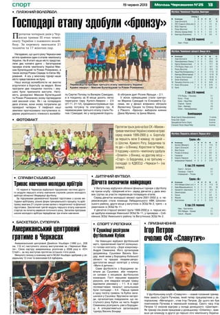 1319 червня 2013 Молодь Черкащини №25
Група 2
М	 Команда	 I	 В	 Н	 П	 М	 О
1	 Зоря (Білозір’я) 	 5	 3	 1	 1	 9:7	 10
2	ЛКТ-Славутич (Київ.обл.)	5	 2	 2	 1	 7:5	 8
3	 ЮСБ (Чернігів) 	 5	 2	 1	 2	 5:4	 7
4	Ретро (Ватутіне)	 5	 1	 3	 1	 3:3	 6
5	Оболонь Бровар (Київ) 	 5	 0	 4	 1	 2:3	 4
6	Авангард (Корюківка)	 5	 1	 1	 3	 5:9	 4
1 тур (12 червня)
Зоря – Ретро 				 2:1
Футбол. Чемпіонат України. Аматори
станом на 17 червня
М	 Команда	 I	 В	 Н	 П	 М	 О
1	 Зоря (Білозір’я)	 7	 7	 0	 0	 37:4	 21
2	Уманьферммаш (Умань) 7	 6	 0	 1	 25:6	 18
3	Ураган (Кривоносівка) 	 7	 6	 0	 1	 17:7	 18
4	УТК-Ятрань (Уман. р-н) 	7	 4	 1	 2	 14:7	 13
5	Ретро (Ватутіне) 	 7	 4	 1	 2	 15:9	 13
6	Наша Ряба (Катеринопіль) 	7	 4	 0	 3	 17:13	 12
7	Авангард (Монастирище)	 7	 3	 1	 3	 13:16	 10
8	Спартак (Золотоноша) 	 7	 3	 0	 4	 10:16	 9
9	Олімп (Кам’янка) 	 7	 2	 0	 5	 10:22	 6
10	 Пальміра (Золотон. р-н) 	7	 1	 0	 6	 8:24	 3
11	Колос (Вільшана)	 7	 0	 1	 6	 8:18	 1
12	Канів 	 7	 0	 0	 7	 3:34	 0
7 тур (15 червня)
УТК-Ятрань – Пальміра			 3:1
Колос – Ретро 		 		 1:3
Канів – Наша Ряба 				 0:4
Спартак – Ураган 		 		 1:2
Зоря – Авангард				 4:0
Олімп – Уманьферммаш			 0:1
Бомбардири
Янчук Сергій (Уманьферммаш) 				 11 м’ячів
Гопка Олег (Зоря) 					 8 м’ячів
Трандафілов Євген (Зоря)					 6 м’ячів
Степанов Петро (Наша Ряба)					 6 м’ячів
Футбол. Чемпіонат області. Вища ліга
станом на 17 червня
Група «А»
М	 Команда	 I	 В	 Н	 П	 М	 О
1	Артанія (Межиріч) 	 4	 3	 0	 1	 11:5	 9
2	 Зоря-2 (Білозір’я) 	 4	 2	 1	 1	 9:4	 7
3	 Явір (Сміла) 	 4	 2	 1	 1	 5:7	 7
4	Росава (Степанці) 	 4	 2	 0	 2	 8:9	 6
5	 Городище 	 4	 1	 1	 2	 6:7	 4
6	Енергія (Черкаси) 	 4	 1	 1	 2	 5:4	 4
7	Інтернаціонал (Черкаси)	 4	 0	 2	 2	 2:10	 2
5 тур (16 червня)
Зоря-2 – Артанія 				 0:2
Городище – Енергія		 		 2:1
Інтернаціонал – Росава 			 1:3
Група «Б»
М	 Команда	 I	 В	 Н	 П	 М	 О
1	 ЛНЗ-Лебедин (Шпол. р-н) 	4	 4	 0	 0	 11:3	 12
2	Нива (Маньківський р-н) 	 5	 3	 1	 1	 9:5	 10
3	Урожай (К.-Шевченків.)	 4	 2	 0	 2	 12:5	 6
4	 Звенигородка	 4	 1	 2	 1	 5:7	 5
5	 Тальне	 4	 1	 1	 2	 5:8	 4
6	Жашків 	 5	 1	 1	 3	 8:14	 4
7	Христинівка	 4	 0	 1	 3	 5:13	 1
5 тур (16 червня)
Нива – Христинівка 				 1:0
ЛНЗ-Лебедин – Урожай			 2:1
Тальне – Жашків 				 3:2
Футбол. Першість області. Перша ліга
станом на 17 червня
спорт
СторінкупідготувавОлегКУКСА
•	 Баскетбол. Суперліга
Американський центровий
гратиме в Черкасах
Американський центровий Джейсон Уошбарн (1990 р.н., 208
см, 110 кг) наступного сезону виступатиме за «Черкаські Мав-
пи». Свою кар’єру американець розпочав у 2008 році в «Юті
Стейт», за яку виступав протягом останніх п’яти років.
Минулого сезону в кожному матчі NCAA Уошбарн здобував у се-
редньому 12 очок та виконував 6,8 підбирань.
Протягом чотирьох днів у Чер-
касах тривав ІІІ етап чемпі-
онату України з пляжного волей-
болу. За перемогу змагалися 21
чоловіча та 17 жіночих пар.
Нагадаємо, що цього року Черкаси вже
вп’яте прийняли один із етапів чемпіонату
України. На III етапі наше місто представ-
ляли два чоловічі дуети – багаторазові
призери етапів чемпіонату України Мак-
сим Булатецький та Роман Романенко, а
також молоді Роман Середа та Євген Му-
рований. А ось у жіночому турнірі наше
місто представлене не було.
Наші молоді волейболісти не змогли
втрутитися в боротьбу за медалі. Вони
програли два поєдинки поспіль і зму-
шені були припинити виступи. Нато-
мість досвідчені Максим Булатецький
та Роман Романенко знову підтвердили
свій високий клас. Як і на попередніх
двох етапах, вони знову потрапили до
провідної четвірки. У півфіналі наші
земляки прогнозовано поступилися лі-
дерам українського пляжного волейбо-
лу Сергію Попову та Валерію Самодаю,
а в поєдинку за III місце досить легко
переграли пару Кулініч-Аверкін – 2:0
(21:11, 21:12), продемонструвавши при
цьому потужну та злагоджену гру. А
переможцями третього етапу стали По-
пов і Самодай, які у напруженій бороть-
бі обіграли дует Рєзнік-Ярощук – 2:1.
У жінок найкращими стали сумчан-
ки Марина Самодай та Єлизавета Су-
лима, які у фіналі впевнено обіграли
Валентину Грицюк та Олену Басанову
з Рівного. «Бронзу» вибороли киянки
Діана Муленко та Ірина Махно.
•	 Пляжний волейбол
•	 Спорт у регіонах
У Сушківці розіграли
футбольний Кубок
На Уманщині відбувся футбольний
матч, присвячений пам’яті колишньо-
го голови колгоспу «Зоря комунізму»
Андрія Семенюка. Його організував
уродженець Сушківки Василь Бон-
дар, який живе у Бородянці Київської
області та працює лікарем-репро-
дуктологом вищої категорії у клініці
«Мати й дитина».
Саме футболісти з Бородянки за-
вітали до Сушківки, аби поміряти-
ся силами з місцевою футбольною
командою. Гості першими відкрили
рахунок, але невдовзі місцеві гравці
відновили рівновагу – 1:1. А в серії
післяматчевих пенальті сильнішими
були господарі – 5:4. Перша премія
в одну тисячу гривень та Кубок зали-
шилися у Сушківці. Вручаючи нагоро-
ди, організатори повідомили, що на-
ступного року Кубок на честь Андрія
Семенюка розіграють уже в Бородян-
ці. А опікуватиметься організацією
турніру Василь Бондар.
•	 Дитячий футбол
Дівчата визначили найкращих
У Ватутіному відбулися обласні фінальні турніри з футболу
на призи клубу «Шкіряний м’яч» серед дівчаток у двох віко-
вих групах за участю переможців попередніх етапів.
Серед дівчаток молодшої вікової групи 2001-2002 р. н. пе-
реможницею стала команда Лебединського НВК Шполян-
ського району, друге місце у ватутінок із ЗОШ № 2, третє – в
уманчанок із ЗОШ № 11.
У дівчаток старшої вікової групи 1999-2000 р. н. перше міс-
це здобула команда Уманської ЗОШ № 11, у призерах – Соб-
ківська ЗОШ Уманського району та Ватутінська ЗОШ № 2.
•	 Справи суддівські
Триває навчання молодих арбітрів
15 червня в Черкасах відбулася підсумкова частина друго-
го модуля першого етапу навчання слухачів школи молодого
арбітра обласної Федерації футболу.
За підсумками двохмісячної базової підготовки з основ ме-
тодики арбітражу, різних форм тренувального процесу та арбі-
тражу змагань 21 слухач склав заліки з теоретичної та фізичної
підготовки. Заключний третій модуль першого етапу навчання
стартує на початку вересня поточного року. Загалом програма
школи молодого арбітра передбачає три етапи навчання.
ПротягомтрьохднівнабазіСК«Манеж»
тривавчемпіонатУкраїнизхокеюнатраві
серед юнаків 1999-2000 р. н. Боротьбу
за першість вели 9 команд: по одній –
із Шостки, Кривого Рогу, Бердичева та
по дві – із Вінниці, Коростеня та Черкас.
Упідсумку«золото»чемпіонатуздобула
«Олімпія» з Вінниці, на другому місці –
«Старт» із Бердичева, а на третьому –
господарі із КДЮСШ «Черкаси-1» (на
знімку).
•	 Призначення
Ігор Петров
очолив ФК «Славутич»
Господарі етапу здобули «бронзу»
•	 Фотофакт
У футбольному клубі «Славутич» – новий головний тренер.
Ним замість Сергія Пучкова, який тепер працюватиме у за-
порізькому «Металурзі», став Ігор Петров. До цього він був
помічником Пучкова в черкаській команді. Свого часу Ігор
Петров 12 сезонів відіграв у складі донецького «Шахтаря».
Як тренер сім років працював у донецькому «Олімпіку», виві-
вши цю команду із другої до першої ліги чемпіонату України.
Фотозсайтуua-football.com
Фотозсайтуmavpabasket.comФотоАнатоліяУСІКОВА
ФотоАнатоліяУСІКОВА
Переможці та призери третього етапу чампіонату України.
Крайні ліворуч – Максим Булатецький та Роман Романенко
 