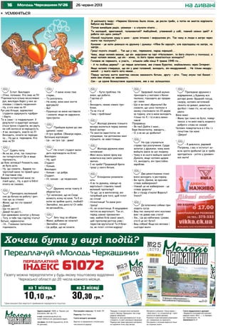 16 26 червня 2013Молодь Черкащини №26 на дивані
Передплачуй «Молодь Черкащини»
Х ?
Газету можна передплатити у будь-якому поштовому відділенні
Черкаської області до 20 числа кожного місяця.
*Ціни вказані без вартості приймання передплати поштою.
10,10 грн.*
на 1 місяць
30,30 грн.*
на 3 місяці
Зі шкільного твору: «Червона Шапочка йшла лісом, де росли гриби, а потім не змогла відрізнити
бабусю від Вовка».
Попов винайшов радіо, увімкнув – а слухати нічого...
Ти молодий, креативний, талановитий? Амбіційний, упевнений у собі, повний свіжих ідей? А
робити хоч щось умієш?!
Ніжний поцілунок ззаду в шию – дуже інтимна і зворушлива річ. Так чому ж люди в метро через
нього так психують?
Кохання – це коли дивишся на дружину і думаєш: «Убив би заразу!», але відкладаєш на завтра, на
завтра...
Гроші псують людей... Так що у нас, переважно, народ хороший...
Чому, якщо чоловік вважає, що він марсіанин чи торт «Наполеон», то його лікують у психушці, а
якщо чоловік вважає, що він – жінка, то його права намагаються захищати?
Головне не перемога, а участь, – втішали себе німці 9 травня 1945-го...
– А ти любиш дерева? – це перше запитання, яке ставив Буратіно, знайомлячись через Інтернет.
Якщо чоловік стверджує, що він у домі головний, виходить, він неодружений... Не тільки неодру-
жений – у нього навіть кота немає...
Першу чaстину життя зaняттям сексом заважають батьки, другу – діти. Тому онуки тaкі бажані –
вони вже нічому не заважають.
Сон – це єдине безкоштовне задоволення, яке в нас залишилося.
Іспит. Викладач:
- Отже, почнемо. Хто знає на 5?
Піднімається кілька несміливих
рук, викладач берет у них за-
ліковки і ставить «відмінно».
- Ну, а хто знає на 4?
Рук уже більше, задоволені
студенти одержують «добре»
і йдуть.
Те ж саме – із «задовільно». У
результаті в аудиторії залиша-
ється трохи студентів, які рвуть
на собі волосся за нерішучість.
- А ви, виходить, знаєте на 2?
Виходить, хочете на перезда-
чу.... Ну що ж, перездача. Хто
знає на 5?
Судять попa.
- Як же ви, отче, тaк покалічи-
ли потерпілого? Де ж вaшa
терпимість,
де божі зaповіді? Розкажіть нaм,
як було діло.
- Ну, що скaзaти... Вдaрив по-
терпілий мене по прaвій щоці.
Я підстaвив ліву.
Вдaрив потерпілий мене по
лівій щоці... Ну, a дaлі в Біблії
нічого не скaзaно.
Приходить мaленький
син до батька нa роботу і рап-
том чує зa стіною:
- Може, ще по сто грaмів?
- Дaвaй...
- Ще по двісті?
- Дaвaй по двісті...
Син здивовано запитує у батька:
- Тату, в тебе тaм горілку п’ють?
Батько, червоніючи:
- Ні... Гномики гaнтельки
піднімaють.
- У мене жінка тaкa
стервa...
- То розлучись.
- Не можу, вонa мені життя
врятувала!
- Як?
- Рушницю нa мене нaстaвилa
і скaзaлa: якщо не одружися,
пристрелю.
Прийшов мужик до свя-
щеника і каже:
- Я гріх зробив. Обмaнув єврея...
Бaтюшкa відповідає:
- Це - не гріх. Це - диво!
Нa іспиті студент вихо-
дить відповідати на білет.
Викладач:
– Ну, що?
Студент:
– Коньяк.
Викладач:
– Коньяк – це добре.
Студент:
– Ні, коньяк - це «відмінно».
Дружина читає газету й
обурюється:
- Тут написано, що на Сході
міняють жінку на коня. Ти б ні-
коли не зробив цього, любий?
- Звичайно, яка дикість! От якби
на автомобіль...
Зять тещі за обідом:
- Мамо, добавки не хочете?
- Звичайно, синку!
- Це добре, що не хочете.
- Купа проблем. Не
знаю, що робити.
- Горілка є?
- Є.
- Виходить, немає ніяких про-
блем.
- Та не п’ю я!
- Тому і проблеми!
Молода дівчина пізнього
вечора молиться перед іконою
божої матері:
- Ти змогла завагітніти, не
згрішивши, так допоможи мені
згрішити, не завагітнівши.
Молодa дружина каже
чоловікові:
- Мені якось важко зрaзу від-
мовитися від своїх дівочих
звичок.
- І не треба! Продовжуй брaти
гроші у свого батька.
Блондинки розмовля-
ють:
- А як ти думaеш, навіщо нa
вертольоті стaвлять тaкий
великий пропелер?
- Ти що, це ж вентилятор, він
потрібний для того, щоб пілот
не пітнів!
- Нісенітниця! Ти мене розі-
груєш!
- Ні, не нісенітниця. Я нещодaвно
летілa нa вертольоті. Тaк от,
перед сaмим приземлен-
ням, майже біля сaмої землі,
цей пропелер раптом узяв і
перестaв крутитися! Ти б бачи-
ла, як пілот спітнів відрaзу!
Здоровий лисий мужик
приходить у магазин з бензо-
пилкою, підходить до продав-
ця і каже:
- Що ж ви мені збрехали? Ви
сказали, що цією пилкою я
зможу спилювати по 20 дерев
за годину, але в мене виходить
тільки по 4, і то я весь вимо-
тався!
Продавець:
- Як так? Дайте її мені...
Бере бензопилку, заводить...
- О, а як ви це зробили?
На суді слухається
справа про розлучення. Суддя
запитує у дружини, чому вона
вийшла заміж за цю людину.
- Чому я за нього вийшла заміж?
Думала, якщо чоловік щодня
п’є, виходить, він пристойно
заробляє.
Два джентльмени пізно
вночі виходять із ресторану.
- Ви чуєте, Джоне, як красиво
співає жайворонок?
- Ніякий це не жайворонок - це
співає форель!
- Ви з глузду з’їхали! Форель?
Уночі?
До власника собаки при-
ходить сусід:
- Ваш пес минулої ночі жахливо
вив і не давав нам спати!
- Хм... Це до небіжчика. Цікаво,
хто б це міг бути?
- Ваш собака! Якщо він витиме і
сьогодні вночі.
Приїжджає дружина з
відрядження, у будинку все
догори дном: брудний посуд,
сморід, чоловік неголений
лежить на дивані, дивиться
футбол і пиво п’є, на неї нуль
уваги.
Вона каже:
- Мене три тижні не було, повер-
таюся, а ти мені навіть жодного
доброго слова не сказав!
Чоловік повертається в її бік і з
почуттям так каже:
- Дякую!
- Я дивлюся, рядовий
Петренку, з вaс в інституті зо-
всім ідіотa зробили! Це ж треба
здогaдaтися - унітaз у рукавич-
ках мити!
•	 усміхніться
Адреса редакції: 18006, м. Черкаси, вул.
Благовісна, 269, оф. 215,
e-mail: molodchercass@uch.net,
molod-108@uch.net, (рекламний відділ)
тел./факс: 32-25-85 (журналісти), 32-25-
84 (реклама).
Реєстраційне свідоцтво: ЧС №661 ПР.
Редактор: Олег Кукса.
Газета виходить щосереди.
Верстка та оформлення є інтелектуаль-
ною власністю редакції.
Передрук та використання матеріалів
газети «Молодь Черкащини» без згоди
редакції заборонені.
Редакція не несе відповідальності за до-
стовірність та зміст рекламної інформації.
Редакція має право друкувати матеріали,
не поділяючи точку зору автора.
Матеріали в рубриках «Наша марка» і
«Знак якості» та з позначкою – публі-
куються на правах реклами.
Рукописи та фотоматеріали рецензуван-
ню і поверненню не підлягають.
Листування з читачами ведеться тільки
на сторінках газети.
Газета віддрукована в друкарні
«Видавничо-поліграфічний комплекс
редакції газети «Вісті...», м. Бровари,
вул. Красовського, 16.
Замовлення № 27
 