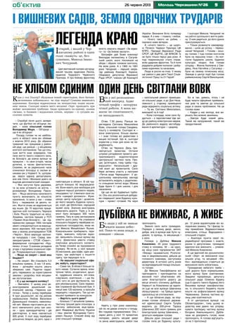 926 червня 2013 Молодь Черкащини №26
і вишневих садів, земля одвічних трударів
об’єктив
– Спробуй після цього запере-
чити, що футбол не об’єднує лю-
дей, – каже сільський голова
Володимир Міцук. – Об’єднує –
ще й як об’єднує!
Посаду голови чи не найбіль-
шого в області села він обіймає
з жовтня 2010 року. До обрання
тривалий час працював у район-
ній раді, ще раніше – у місцевому
колгоспі зоотехніком. Так що сіль-
ське життя знає зсередини, тим
паче життя такого славного села,
як Білозір’я, де кожна вулиця чи
провулок – то своя історія, часом
дотепна, а часом фантастична.
Скажімо, як за радянських часів
опинилися білозірці зі своїми ві-
никами аж у Норвегії. Їх, щоправ-
да, звідти одразу депортували,
але між Осло і Москвою довго не
вщухав дипломатичний скандал.
– Яка могутня була держава,
та за всім устежити не могла, –
розмірковує Володимир Павло-
вич. – Якщо величину населеного
пункту визначають за кількістю
населення, то воно у нас – слава
Богу – перевалює за десять ти-
сяч. Життя нічим не відрізняється
від інших. До 70 відсотків праце-
здатних осіб поглинають Черкаси
і Київ. Решта трудиться на місці.
Зокрема, частина працює у ТСП
«Приват-Агро-Білозір’я». Це під-
приємство орендує 1900 гектарів
землі і спеціалізується на вирощу-
ванні зернових. 400 гектарів ріллі
має у своєму розпорядженні ТОВ
«Черліс». Воно вирощує насіннє-
ву кукурудзу і сою. Серед зем-
лекористувачів – СТОВ «Свант»,
фермерське господарство «Кру-
пенко» й інші. З кожним укладена
угода з підтримки соціальної сфе-
ри. Розраховуються справно.
– Якщо не секрет – який ваш
бюджет?
– Не секрет. Він становить 5,5
мільйона гривень. З них 1,8 міль-
йона – дотаційні кошти, решту
збираємо самі. Податки надхо-
дять переважно за користування
землею і розробку лісів місцеви-
ми лісгопзагами.
– Є у що вкладати копійку?
– Звичайно. У цьому році ре-
конструювали дошкільний на-
вчальний заклад «Червона ша-
почка». Тепер у ньому перебуває
9 груп дошкільнят, які під умілим
керівництвом Любові Василівни
Думанецької пізнають навколиш-
ній світ. Маємо підготувати до но-
вого навчального року три шко-
ли – одну одинадцятирічку і дві
дев’ятирічки, в яких навчається
600 дітей. У полі зору перебуває
дільнична лікарня, до речі, одна з
найстаріших в області. В ній тру-
диться близько 40 медпрацівни-
ків. Вони мають все необхідне для
надання першої допомоги людям,
нещодавно тут з’явилася своя ка-
рета «швидкої допомоги». Функ-
ціонує центр культури і дозвілля,
до якого входять Будинок культу-
ри, клуб, дві бібліотеки, народний
музей села. Значних асигнувань
вимагають дороги. Торік у їх ре-
монт було вкладено 300 тисяч
гривень. Таку ж суму запланували
освоїти цього року. На утриманні
сільського бюджету перебуває ко-
мунальне господарство, яким ке-
рує Микола Михайлович Яшник.
Комунальники прибирають тери-
торію, вивозять побутові відхо-
ди, звільняють сільські вулиці від
снігу. Домоглися увести ставку
помічника дільничного інспекто-
ра.Тепер спокійні за підтримання
порядку. Як-не-як, у селі працює
20 магазинів, два кафе, один рес-
торан, три майстерні з пошиття
одягу, три перукарні та ін.
– На вершині соціальної сфе-
ри, мабуть, євростадіон?
– Саме так. В області більше та-
кого немає. Сучасна арена, елек-
тронне табло, роздягальні, душо-
ві, суддівська кімната, віп-ложа,
озвучення, освітлення – і ще ба-
гато чого як для футболістів, так
для уболівальників. Село пережи-
ває справжній футбольний бум. У
секції вже 120 малюків, а просьби
надходять і надходять. Так що ви-
мушені приймати за конкурсом.
– Вартість цього дива?
– Близько 17 мільйонів гривень.
Частину грошей дали спонсори, а
частину забезпечив віце-прези-
дент Федерації футболу України
і наш земляк Володимир Григо-
рович Лашкул. Спасибі йому від
усієї сільської громади.
Істарий, і малий у Чер-
каському районі в один
голос скажуть: це, без-
сумнівно, Микола Івано-
вич Чепурний.
Цей звитяжний чоловік нагород-
жений трьома орденами Леніна,
орденом Трудового Червоного
Прапора. А про бойову фронтову
юність свідчать медалі «За відва-
гу» та «За бойові заслуги».
Біографія дай Боже кожному!
Викладав математику в Сагунів-
ській школі, вночі покликали на
збори і обрали головою колгоспу.
На вісім років. А з 1965 по 1991
роки Чепурний – перший секре-
тар райкому Компартії України.
Обирався депутатом Верховної
Ради УРСР, членом ЦК Компартії
України. Визнання бігло попереду
лідера. А з ним – і повага, і любов.
– Нічого такого не робив, –
скромно каже ветеран.
А «нічого такого» – це щоріч-
ні Почесні Червоні Прапори ЦК
КПРС, Президії Верховної Ради
СРСР, ЦК ВЦРПС, ЦК ВЛКСМ. Їх
не було тільки перші два роки. А
тоді тваринництво стало справ-
жнім ударним фронтом. Та й поля
радували добрим колосом і добір-
ними коренями та качанами.
Люди ж росли на очах. У якому
ще районі є два двічі Герої Соціа-
лістичної Праці та 21 Герой!
І сьогодні Микола Чепурний не
на узбіччі суспільного життя райо-
ну. З ним радяться, до його думок
прислуховуються.
– Тільки розвинуте самовряду-
вання – шлях до успіху, – переко-
наний Чепурний. – Голова – всьо-
му голова. І тоді голови колгоспів
були на першому плані – бо кол-
госпи будували школи, будинки
культури, лікарні. Але голови
сільрад – Жанна Калюжна у Сви-
дівку, Ніна Нагнійна у Сагунівці –
були на своєму почесному місці.
Завжди в центрі події був голова
райвиконкому Сергій Вансяцький.
Навіть у гіркі роки навколиш-
ній ліс не давав згинути з голоду.
Він годував підприємливих. Ось і
зараз діють у селі 15 приватних
пилорам, уміють місцеві двері
та вікна майструвати, меблі теж
пропонують.
Звикло село жити громадою.
Порядок у своєму дворі, звісно,
добре, але й вулиця має бути чу-
довою. Із вулиць, їх мешканців і
є село.
Головує у Дубіївці Микола
Коваленко. 44 роки трудового
стажу в чоловіка, 32 – на одно-
му місці (нині підприємство ЗАТ
«Фасад» називається). Розпочи-
нав зі зварювальника, дійшов до
головного інженера, заступника
директора. А останні шість років
на відповідальній посаді сільсько-
го голови.
До Миколи Тимофійовича всі
претенденти і претендентки на
високий пост обов’язково обі-
цяли благоустроїти дорогу до
місця вічного спочинку дубіївців.
Нарешті за Коваленка це вдало-
ся (ще не всю вулицю Шевченка
облаштували) – на Трійцю вдячні
односельці не спотикалися.
– А ще обласна рада, за ініці-
ативи голови обласної держав-
ної адміністрації Сергія Тулуба
виділить до 200-річчя Тараса
Шевченка 200 тисяч гривень для
благоустрою вулиці Шевченка, –
ділиться намірами голова.
Дійшли руки сільської ради і
голови села до Будинку культу-
ри. 12 років відсвяткував він хо-
лоднечею взимку. Та і фасад те-
пер приваблює. Відремонтована
електрика, стільці. Відроджено і
сільський стадіон.
– Аналізую пункти своєї пе-
редвиборної програми. І, знаєте,
разом із депутатами, громадою
вдалося все виконати, – упевне-
ний Микола Коваленко.
А ще вдячний він руськополян-
ській «Зорі» за виконання соці-
альних угод, та місцевий «Фо-
бос» відповідально ставиться до
виконання своїх зобов’язань.
Громадянам небагато треба –
щоб дороги були нормальними,
вночі вулиці були освітленими.
Завдяки підприємцю, депутату
сільської ради Олексію Будяку
(ще б одного такого Будяка) його
Вишнева вулиця заасфальтова-
на, із сільського бюджету пішли
кошти на асфальтування вулиці
Червоненка. Значна частина ву-
лиць уже освітлюється.
А от центральна вулиця «за
Облавтодором», тому цьому ві-
домству вже давно час упоряд-
кувати проїжджу частину вулиці
Богдана Хмельницького. Дубіїв-
чани не докоряють голові, вони
пропонують. А голова відгукуєть-
ся на ті пропозиції.
Він у неї розпланова-
ний наперед. Адже
чіткий графік – запорука
чіткої роботи. А вона ви-
магає не спонтанності,
не випадковості.
Отже, 7.30 ранку. Раніше пе-
реглядала Світлана Миколаївна
Вовк, сільський голова Свидівка,
пошту з конвертів. Сьогодні ж –
вона електронна. Кілька хвилин
– і знає голова всі директиви з
вищих інстанцій. Що ж, сьогодні
коректив у план дня вони не пе-
редбачають.
Отже, на Черкаси. День при-
свячується проектам. Останні
штрихи узгодження проекту цен-
тралізованого водопостачання
центральної частини села. Про-
цес затягнувся, тому треба «під-
ворушити». Нагальніший і дру-
гий візит до проектантів. Село
бере активну участь у програмі
«Питна вода Черкащини». У до-
шкільному навчальному закладі
встановлять модуль з додатково-
го очищення питної води. Можна
буде брати її і для школи, і для
населення.
Це ще не всі будівельні турбо-
ти. Ось-ось розпочнеться добудо-
ва глядацької зали Будинку куль-
тури – проект готовий. На черзі
– капітальний ремонт приміщен-
ня сільської ради, а до Дня Неза-
лежності у старому приміщенні
ради відкриють соціальну аптеку.
– Та ви, Світлано Миколаївно,
виконроб та й годі!
– Коли господар, коли село бу-
дується – є перспектива! Ще заї-
ду до району електричних мереж.
До районного відділу містобуду-
вання й архітектури – і додому.
Бо ж так, дивись, хтось і не
буде чекати офіційних приймаль-
них днів та завітає до сільської
ради зі своєю проблемою. На це
голова каже:
– Кадри у нас молоді, все ви-
рішать без всяких зволікань.
…Завтра буде новий день.
Такий же напружений, такий же
продуктивний.
ЛегендА краю
НЕ ХЛІБОМ ЄДИНИМ
Коли у селі Білозір’ї збудували новий євростадіон, його батьки-
засновники побоювались: чи піде народ? Сумніви виявились
даремними: білозірці відреагували на непересічну подію належ-
ним чином. Сьогодні кожен матч місцевої «Зорі» проходить при
майже заповнених трибунах. Люди приходять по-одному, цілими
сім’ями, із ближніх і віддалених сотень, нерідко – із сусідніх на-
селених пунктів.
Один день Світлани Вовк
Дубіївка не виживає, а живе
Бо люди у ній не звикли
чекати манни небес-
ної. Поки-то вона впаде, а
швидше – ніколи.
Фотозсайтуwww.beket.com.ua
Фотозсайтуwww.cherkassy-rda.ck.ua
ФотоСергіяЯРОСЛАВСЬКОГО
ФотоСергіяЯРОСЛАВСЬКОГО
МатеріалипідготувалиЛеонідТУМЕНКО,ВолодимирУШАНОВ
 