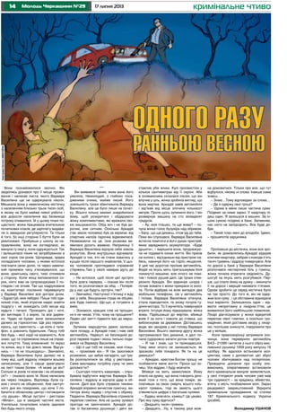 14 17 липня 2013Молодь Черкащини №29
ІлюстраціяЄвгеніяШмагайла
кримінальне чтиво
Вони познайомилися заочно. Він
звідкілясь дізнався про її місце прожи-
вання і написав листа, якого Варвара
Василівна ще не одержувала ніколи.
Мешкала вона у невеличкому містечку
з населенням близько трьох тисяч осіб,
в якому не було майже ніякої роботи і
все доросле населення від безвиході
потроху спивалося. Їй у цьому плані по-
щастило: жінка працювала вчителькою
початкових класів, де зарплату видава-
ли із завидною регулярністю. Та тільки
й того, бо інші сторони її буття були не
реалізовані. Прибувши у школу за на-
правленням, вона не зогляділася, як
минула ту смугу, коли одружуються. Так
і залишилася ніким не затребуваною в
свої сорок сім років. Щоправда, зрідка
попадалися чоловіки, з якими хотілося
пов’язати свою долю, та через невели-
кий проміжок часу з’ясовувалося, що
вони, домігшись свого, тихо спливали
у сторону. Коли жінці виповнилося со-
рок, ніхто вже не супроводжував її по-
глядом і не зітхав. Так що надруковане
на комп’ютері послання перевернуло
у Варварі Василівні все догори дном.
«Здрастуй, моя лебідко. Пише тобі оди-
нокий птах, який втратив надію знайти
подругу і не знаходить собі місце від
нудьги і печалі. Проходять дні і ночі,
він виглядає її з вирію, та все дарем-
но. Чудес не буває: вони залишилися
далеко за горизонтом. Ще раз переко-
нуюсь, що самотність – це коли є теле-
фон, а дзвонить будильник. Пишу тобі
без будь – якої надії на взаємність. Але
знаю, що ти спроможна лише на справ-
жні почуття. Тому впевнений: ти якраз
та жінка, яку я так довго чекав. Відгук-
нись – і ти не пошкодуєш». Звичайно,
Варвара Василівна була далеко не в
тому віці, щоб відразу повірити всьому
написаному, але її серце зреагувало
на лист тихим болем. «А може це він?
Скільки ж років ти мовчав і не обзивав-
ся?» – сказало воно їй. Вона написала
аж через тиждень. Відповідь була су-
хою і нічого не обіцяючою. Але наступ-
ного дня він повідомив, що хоче її по-
бачити в обласному центрі і поговорити
«по душах». Місце зустрічі – ресторан
«Мілан», що в західній частині міста.
Учителька початкових класів здалася
без будь-якого опору.
***
Він виявився таким, яким вона його
уявляла. Немолодий, з глибоко поса-
дженими очима, майже лисий. Його
зовнішність трохи збентежила Варвару
Василівну, але це було лише на почат-
ку. Всього кілька хвилин знадобилося
йому, щоб розкритися і обдарувати
жінку компліментами, які вражали сво-
єю вишуканістю. Обід хоч і не був до-
рогим, але ситним. Оскільки Аркадій
(так звали чоловіка) був за кермом, від
спиртних напоїв парочка відмовилася.
Незважаючи на це, їхня розмова ви-
явилася досить жвавою. Наприкінці її
Варвара Василівна відчула себе зовсім
розкутою. Вона внутрішньо відчувала:
Аркадій із тих, хто не стане ховатись у
кущах після першого знайомтва. У цьо-
му чоловікові проглядався справжній
стержень.Такі у своїх намірах ідуть до
кінця.
– Не хотілося, щоб після цієї зустрічі
була довга перерва, – сказав він після
того, як розплатився за обід. – Попере-
ду у нас ще будуть зустрічі, так?
– Звичайно. Наступної п’ятниці я жду
вас у себе. Вишуканих страв не обіцяю,
але буде смачно. Що-що, а готувати я
вмію.
– Зізнаюся, кращих слів на прощан-
ня я не чекав. Утім, чому на прощання?
Ладен цієї митті підвезти вас до марш-
рутки.
Зупинка маршрутки давно залиши-
лася позаду, а Аркадій гнав і гнав свій
автомобіль. Нарешті на безлюдній до-
розі перевів подих і якось пильно поди-
вився на Варвару Василівну.
– Що я ще тобі не сказав, моя пташ-
ко, – промовив він.– Я так захопився
розмовою, що забув нагадати, що тре-
ба розплатитися за обід у ресторані.
Сама викладеш потрібну суму чи мені
допомогти?
– Сьогодні платять кавалери, – спро-
бувала відбутися жартом Варвара Ва-
силівна і відразу ж відчула удар в об-
личчя. Далі все було справою техніки.
Аркадій вправно вичистив сумочку, ви-
тягнув жінку надвір і спустив з обриву.
Падаючи, Варвара Василівна отримала
перелом гомілки. Але на цьому зухвалі
пригоди не закінчилися. Аркадій діс-
тав із багажника рушницю і двічі ви-
стрелив убік жінки. Кулі просвистіли у
кількох сантиметрах від її скроні. Аби
в зловмисника склалася ілюзія, що він
влучив у ціль, жінка зробила вигляд, що
вона мертва. Аркадій завів автомобіля
і від’їхав від місця злочину кількасот
метрів. Проте щось зупинило його. І він
розвернув машину на сто вісімдесят
градусів.
– Ау, моя пташко, ти ще жива? – по-
чула жінка голос бузувіра над обривом.
– Бачу, що ще дихаєш, отож іду до тебе.
Поки він спускався, Варвара Василівна
встигла помітити в його руках пристрій,
яким заряджають акумулятори. «Буде
душити», – вирішила вона, продовжую-
чи не подавати ознак життя. Він присів
на коліна і, від’єднаши від пристрою ка-
бель, накинув його на горло нещасній.
У цей час дорогою проїхав автомобіль.
Водій на якусь мить пригальмував біля
покинутої машини, але нічого не помі-
тив і поволі рушив далі. Це трохи отве-
резило Аркадія. Він відкинув шнура і
почав знімати з жінки прикраси із золо-
та. Потім відібрав на всяк випадок два
мобільних телефони, сів у автомобіль
і поїхав. Варвара Василівна зітхнула,
стала підводитися, та знову почула гу-
діння мотора. То її мучитель повернувся
втретє. Інтуіція йому підказувала: жінка
жива. Підійшовши до жертви, вбивця
взяв її за ноги і поволік до ставка, що
виблискував за деревами. Діставшись
води, він занурив у неї голову Варвари
Василівни. Всього хвилину-другу жінка
протрималася без дихання, а далі по-
чала судорожно хапати ротом повітря.
– Я так і знав, що ти прикидаєшся.
Тому мені нічого не залишається, як
зразково тебе покарати. Як ти на це
дивишся?
– Аркадію, хрестом-Богом прошу не
позбавляти мене життя. Проси що хо-
чеш. Усе віддам. І буду мовчати.
Вбивця на мить замислився. Йому
спало на думку, що вона говорить діло:
який толк з того, що вона помре, за-
плативши за свою смерть всього кіль-
касот гривень, тоді як замість цього
з’являється цифра з багатьма нулями.
– Будеш мовчати, кажеш? Це цікаво.
Про яку суму йдеться?
– Двадцять тисяч гривень.
– Двадцять…Ну, в такому разі мож-
на домовитися. Тільки про все, що тут
відбулося, нікому ні слова. Інакше сама
знаєш…
– Знаю…Тому відповідаю за слова…
– Де я одержу свої гроші?
– Удома в мене лише частина суми.
Поїдемо за ними зараз. У квартиру пі-
деш один. Я залишуся в машині. За ін-
шою сумою поїдемо в банк. Запевняю,
нас ніхто не запідозрить. Все буде до-
бре.
– Такий план мені до вподоби. Їдемо,
– прошепотів харцизяка.
***
Проїхавши до містечка, вони все зро-
били, як домовлялись.Аркадій відкрив
ключем квартиру, забрав з комода п’ять
тисяч гривень і відразу повернувся. Але
по дорозі у банк у Варвари Василівни
розпочався нестерпний біль у гомілці,
жінка почала втрачати свідомість. Ду-
шогуб на якусь мить розгубився. Пер-
ше, що спало йому на думку – викинути
її на дорозі і мерщій накивати п’ятами.
Однак зробити це серед містечка було
не так просто. До того ж, він не одер-
жав всю суму , і ця обставина відкидала
інші варіанти. Залишалось одне – від-
везти непритомну в лікарню.Утім, це
виявилося його найбільшою помилкою.
Лікарі діагнозували у жінки відкритий
перелом лівої гомілки, а оскільки гро-
мадянин, який доставив хвору у лікар-
ню, поспішив зникнути, повідомили про
це у міліцію.
Коли правоохоронці затримали зло-
чинця, вони перевірили автомобіль
ВАЗ– 21099 і витягли з нього обріз мис-
ливської рушниці 1959 року випуску 16
калібру. Як вдалося встановити мілі-
ціянтам, саме з допомогою цієї зброї
чоловік збиткувався над потерпілою.
Проводячи дізнання про особу зло-
вмисника, оперативники встановили
його кримінальне минуле: виявляється,
у свої п’ятдесят років чоловік уже мав
три судимості – за крадіжку, вбивство,
втечу з мість позбавлення волі. Зараз
рецедивіст заарештований. Відкрита
кримінальне провадження за статею
187 Кримінального кодексу України
(розбій).
Володимир УШАНОВ
ОДНОГО РАЗУ
РАННЬОЮ ВЕСНОЮ
 