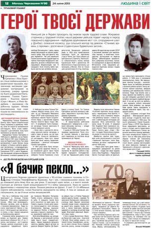 12 24 липня 2013Молодь Черкащини №30 людина і світ
•	 Трудовий подвиг
Ось так у глибокому тилу юний
тракторист із Селища Степан
Куришко 1925 року народження
сказав: «Мені вже вісімнадцять.
Метрику загубив, коли за Дніпро
з технікою відправляли». Куди по-
слати тракториста? Звісно, у тан-
кісти. І лягла дорога до навчально-
го полку, а там і перше хрещення
на Калінінському фронті.
Справжня війна зазирнула в очі
юнака на Курській дузі. Уявімо:
нескінченні оборонні бої з 5 по 11
липня, наступальні – до 5 серпня.
Танкові щелепи вгризлися в роз-
шарування гвардійської брига-
ди генерала Михайла Катукова.
Треба стояти, вибиваючи стале-
ві зуби. З тридцяти танків його
роти лишилося за один день сім.
Смерть ходила стільки днів навко-
ло стрілка-радиста і його екіпажу.
Знекровлену бригаду відзначи-
ли орденом Леніна, а Куришка –
званням старшого сержанта. Пев-
но, врахували підбитий танк.
Біля села Михайлівна, що непода-
лік Харкова, у наступальній сутичці
зірве башту їхньої «тридцятьчет-
вірки», перше поранення залишить
пам’ятну зарубку. Друге дістане на
дорогах Західної України. До Берлі-
на дійдуть інші, а Степан Куришко
змінить дев’ять танків і – виживе. По
закінченні Орловського військового
училища імені Фрунзе навчатиме
танковій справі інших, повернеться
до рідної хати, родини, полів, очо-
лить з часом тракторну бригаду,
одержить в нагороду за ратний труд
орден Жовтневої революції. Вирос-
туть сини, онуки...
У його сусідів Валентини і Вале-
рія Безуглих є два сини – Анатолій
і Віталій. Вони добре знають, хто
такий Степан Тимофійович, що ви-
ніс на своїх плечах. Коли старший
закінчив школу, сказав очікуване:
«Вчитимуся на танкіста». І Віталій
не вагався. Коли у відпустку при-
їздять, неодмінно до обійстя Ку-
ришкового поспішають. Певно, це
і є отой зв’язок поколінь, про який
стільки говорено.
Про вогненну Курську дугу ста-
рий танкіст міг би сказати поетове:
«Я бачив пекло...» Ночами прихо-
дять і загиблий там ротний, і ті, які
горіли в танках, і що не кінчається
бій. Ранкове птаство розколихує
тишу. Мирну, непотривожену. По
телевізору почує, що у світі неспо-
кійному коїться. Очі не бачать. Га-
зети йому читають. Я думаю, було
б зовсім не зайве частіше хлопцям
заглядати у ці очі. Як перед життє-
вим іспитом. І почути від Степана
Тимофійовича, чому ж таки у свої
шістнадцять не побоявся піти на
війну, з якої стільки не повернуло-
ся. Було ж таки в ім’я чогось.
А справжнє дев’яносторіччя ще
зустріне.
Віталій ПРОШИН
Черкащанки Галина
Єременко і Ніна Брат-
ко стали наймолодшими з
радянських трударів, від-
значених високими уря-
довими нагородами за
сумлінну, ударну працю
на благо радянської Бать-
ківщини. Галина Григо-
рівна – Золотою зіркою
«Серп і Молот», а Ніна Ан-
дріївна – відзнакою «За
доблесну працю». Юним
комсомолкам тоді саме
тільки-но виповнилося по
шістнадцять...
Шістнадцятирічна героїня
Черкащанка Галина Єременко
Золоту зірку Героя Соціалістичної
Праці отримала в далекому 1949-
му, коли їй тільки-но виповнилося
шістнадцять. Вона стала наймо-
лодшою з достойників, кому було
присвоєне це високе звання.
Народилася Галина Григорівна в
1934 році в с. Драбово, що на Черка-
щині. Коли в 1941 році гітлерівці на-
пали на Радянський Союз, Галі саме
виповнилося 7 років. Батько пішов
на фронт, а Галина з матір’ю, дворіч-
ною сестричкою і чотирнадцятиріч-
ним братиком були евакуйовані до
Грузинської PCP, у місто Хецерськ.
Час був важкий, на фронтах Великої
Вітчизняної точилися криваві бої за
свободу Батьківщини, і увесь народ
жваво відгукнувся на заклик радян-
ського уряду «Все для фронту, все
для перемоги!» Так для маленької
Галини розпочалися трудові будні на
чайних плантаціях Хецерського чай-
радгоспу, де вона з семирічного віку
працювала збиральницею чаю. А
незадовго після початку війни при-
йшла звістка про загибель батька.
У 1949 році за сезон Галина Гри-
горівна зібрала понад шість тонн
чаю, за що Президією Верховної
Ради СРСР юній комсомолці було
присвоєно звання Героя Соціаліс-
тичної Праці з врученням ордена
Леніна і Золотої Зірки «Серп і Мо-
лот». А незабаром після отриман-
ня нагороди Галина закінчила 8
класів середньої школи.
– Коли мені в урочистій обста-
новці вручали високі нагороди, я
навіть гадки не мала, що це таке,
адже мені тільки-но виповнило-
ся шістнадцять. Крім того, праця
була для мене чимось буденним,
природнім, – ділиться спогадами
Галина Григорівна.
У 1951 році вона була нагоро-
джена другим орденом Леніна, а
до отримання другої зірки Героя
не вистачило однієї тонни чаю. Не-
забаром Галина Єременко стала
депутатом Хецерської районної
ради, в 1954 році представляла
комсомол Грузії на черговому
з’їзді в Тбілісі, де її було обрано до
Центрального комітету Ленінсько-
го комуністичного союзу молоді
Грузинської РСР і делегатом XII
Всесоюзного з’їзду комсомолу, що
проходив у Москві. Але не тільки
цим запам’ятався їй з’їзд, який від-
бувся у столиці Грузії. Тут Галина
Григорівна зустріла молодого офі-
цера, військового льотчика Воло-
димира Єременка.
Володимир служив в авіації і теж
був обраний на з’їзд делегатом.
– Я представляла робітників
Хецерського чайрадгоспу, а він –
свою військову частину, – згадує
Галина Григорівна.
У цьому ж 1954 році Галина і Во-
лодимир одружилися. Після того,
як чоловік вийшов у відставку,
сім’я переїхала на постійне місце
проживання до Черкас.
Звання Героя –
з атестатом зрілості
Тільки-но Черкащину було звіль-
нено від німецько-фашистських
окупантів, як закипіла робота з від-
будови народного господарства.
У той час Черкаський район почав
давати 60 відсотків від потреб СРСР
у рослинній сировині для виробни-
цтва каучуку, а колективні госпо-
дарства, розташовані по берегах
Дніпра, забезпечували промисло-
вість добірними коноплями. Чолові-
ки знаходилися на фронтах Великої
Вітчизняної, отже, працювати до-
водилося підліткам, жінкам і людям
похилого віку.
Відразу після звільнення Черкас
14-річним підлітком пішла працю-
вати і черкащанка Ніна Братко. У
1945 році вона отримала медаль
«За доблесну працю», ставши од-
ним з наймолодших володарів цієї
відзнаки. Юна комсомолка тоді
мала лише 16 років. А невдовзі
Ніні Андріївні було присвоєно ви-
соке звання Героя Соціалістичної
Праці. Золоту зірку «Серп і Мо-
лот» та орден Леніна вона отрима-
ла разом із атестатом зрілості.
Майбутня героїня свій трудо-
вий шлях розпочинала в колгоспі
«Червоний партизан» села Зма-
гайлівка, де вона і народилася 28
квітня 1929 року.
– Перші роки було дуже тяжко і
працювати доводилося на різних
роботах, – згадує про свою трудову
юність Ніна Андріївна. – Працювали
багато. Сьогодні навіть не віриться,
що можна було виконувати стільки
роботи. У 1945 році я очолювала
комсомольську ланку. Ми вирощу-
вали технічну культуру – коноплю.
Зерно йшло на вибухові речовини,
з волокна робили канати. Улітку мо-
лотили насіння конопель, збирали
сировину для виробництва тонкого
волокна. Люди тоді бачили сенс у
праці. Думали про майбутнє, знали,
що для побудови щасливого життя
потрібно закладати надійний фунда-
мент. А за нас це ніхто не зробить,
і все належить робити власними
руками. Були впевнені, що завтра
буде краще. Удень працювали, а
ввечері вивозили зерно. Ось так і
минула юність.
Один з яскравих спогадів Ніни
Андріївни – Міжнародний фести-
валь молоді і студентів, який про-
ходив у Бухаресті в 1953 році. На
нього запросили і Героя Соціаліс-
тичної Праці з СРСР Ніну Братко.
Коли відкривали фестиваль, ді-
вчині у складі шести представни-
ків країн Радянського Союзу до-
ручили виносити прапор держави.
Це стало незабутньою подією у її
житті. Того ж 1953 року вона була
обрана членом ЦК комсомолу
України. У Ніни Андріївни збере-
глося безліч цікавих фотографій,
які вона вирішила передати до
Черкаського обласного краєзнав-
чого музею для історії.
Геннадій СНОЗ,
фото із сімейних архівів
героїнь публікації
Герої твоєї державиНинішній рік в Україні проходить під знаком героїв трудової слави. Яскравою
сторінкою у трудовий літопис нашої держави увійшов подвиг народу в період
повоєнного відродження – відбудова зруйнованих міст і сіл, спорудження шахт
у Донбасі, освоєння космосу, рух сільської молоді під девізом «Станемо врі-
вень з героями», досягнення студентських будівельних загонів...
•	 До 70-річчя боїв на Курській дузі
«Я бачив пекло...»Цьогорічного березня урочисто привітали з 90-літтям славного чоловіка із Се-
лища Степана Тимофійовича Куришка. Але і він, і віншувальники знали, що
до поважної дати йому йти ще два роки. У паспорті один запис, а в житті інший.
Сьогодні де взятися такій невідповідності? А у війну траплялося. Знав не одного
фронтовика з «накинутим» віком. Пацани рвалися на фронт. У свої 15-16 оббивали
пороги військкоматів, слізно благаючи відправити на війну. А там не завжди до-
скіпувалися, та ще й коли легінь моцакуватий.
Ніна БРАТКО (в центрі) під час Міжнародного
фестивалю молоді і студентів. Бухарест, 1953 р.
Галина ЄРЕМЕНКО (стоїть крайня ліворуч)
зі своєю ланкою у день присвоєння їй звання
Героя Соціалістичної Праці. Хецерськ, 1949 р.
Галина ЄРЕМЕНКО Ніна БРАТКО
 