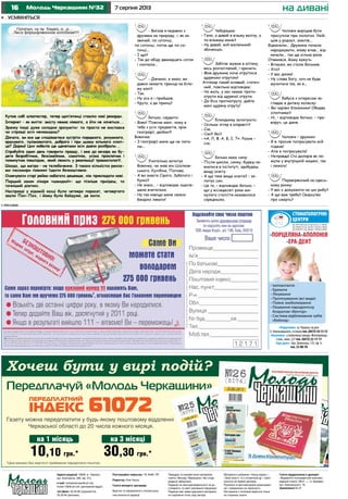 16 7 серпня 2013Молодь Черкащини №32
- Виїхав я недавно з
друзями на природу, і, як за-
звичай, по соточці,
по соточці, потім ще по со-
точці...
- І що?
- Так до обіду дванадцять соток
і скопали...
- Дівчино, я знаю, ви
давно чекаєте принца на біло-
му коні?
- Так.
- Ну ось я і прийшов.
- Круто, а де принц?
Батько, сердито:
- Вово! Поясни мені, чому в
тебе з усіх предметів, крім
географії, двійки?!
Вовочка:
- З географії мене ще не пита-
ли...
Учителька запитує
Вовочку, чи знає він Ціолков-
ського, Кулібіна, Попова.
- А ви знаєте Сірого, Зубатого і
Куню?
- Не знаю... – відповідає ошеле-
шена вчителька.
- Ну так навіщо мене своєю
бандою лякати!
Чебурашка:
- Гено, а давай я візьму валізу, а
ти візьмеш мене?
- Ну давай, мій маленький
збоченцю.
Забігає мужик в аптеку,
весь розпатланий, і кричить:
- Моя дружина хоче отруїтися
щурячою отрутою!
Аптекар такий млявий, статеч-
ний, повільно відповідає:
- На жаль, у нас немає проти-
отрути від щурячої отрути.
- До біса протиотруту, дайте
мені щурячу отруту!
Блондинку запитують:
- Скільки літер в алфавіті?
- Сім.
- Сім?! Які?
- «А, Л, Ф, А, В, І, Т». Разом –
сім.
Батько каже сину:
- Після школи, синку, будеш на-
вчатися в інституті, здобудеш
вищу освіту.
- А що таке вища освіта? – за-
питує син.
- Це та, – відповідає батько, –
що у вісімдесяті роки ми-
нулого століття називалося
середньою.
Чоловік вирішив бути
присутнім при пологах. Увій-
шов у родзал, зомлів...
Відкачали... Дружина почала
народжувати, знову впав... від-
качали... так ще кілька разів.
Отямився, йому кажуть:
- Вітаємо, ви стали батьком.
- Хто?
- У вас дочка!
- Ну слава Богу, хоч не буде
мучитися так, як я...
Бабуся з інтересом за-
глядає в дитячу коляску:
- Які чарівні близнюки! Обидва
хлопчики?
- Ні, – відповідає батько, – пра-
воруч, це диня.
Чоловік – дружині:
- Я ж просив попрасувати мій
піджак!
- Але я попрасувала!
- Неправда! Сто доларів як ле-
жали у внутрішній кишені, так
і лежать!
Перевіряючий на одесь-
кому ринку:
- У вас є документи на цю рибу?
- А що вам треба? Свідоцтво
про смерть?
на дивані
Передплачуй «Молодь Черкащини»
Х ?
Газету можна передплатити у будь-якому поштовому відділенні
Черкаської області до 20 числа кожного місяця.
*Ціни вказані без вартості приймання передплати поштою.
10,10 грн.*
на 1 місяць
30,30 грн.*
на 3 місяці
Купив собі алкотестер, тепер щоп’ятниці ставлю нові рекорди.
Інтернет – як життя: змісту немає ніякого, а йти не хочеться...
Зранку іноді дуже складно зрозуміти: ти просто не виспався
чи справді всіх ненавидиш?
Дівчата, ви все ще сподіваєтеся зустріти порядного, розумного,
красивого, талановитого, доброго і при цьому вільного хлоп-
ця? Дарма! Цих кобелів ще щенятами всіх давно розібрали...
Спробуйте один день говорити правду, і вже до вечора ви бу-
дете безробітним, безсімейним, самотнім, усіма проклятим і
покинутим інвалідом, який лежить у реанімації травматології.
Шкода, що метро – не телебачення. З такою кількістю рекла-
ми пасажири повинні їздити безкоштовно.
Освячувати старі рейки набагато дешевше, ніж прокладати нові.
Перший закон лікаря «швидкої»: що пізніше приїдеш, то
точніший діагноз.
Насправді у відомій казці було четверо поросят, четвертого
звали Пох-Пох, і йому було байдуже, де жити.
•	 усміхніться
Адреса редакції: 18006, м. Черкаси,
вул. Благовісна, 269, оф. 215,
e-mail: molodchercass@uch.net,
molod-108@uch.net, (рекламний відділ)
тел./факс: 32-25-85 (журналісти),
32-25-84 (реклама).
Реєстраційне свідоцтво: ЧС №661 ПР.
Редактор: Олег Кукса.
Газета виходить щосереди.
Верстка та оформлення є інтелектуаль-
ною власністю редакції.
Передрук та використання матеріалів
газети «Молодь Черкащини» без згоди
редакції заборонені.
Редакція не несе відповідальності за до-
стовірність та зміст рекламної інформації.
Редакція має право друкувати матеріали,
не поділяючи точку зору автора.
Матеріали в рубриках «Наша марка» і
«Знак якості» та з позначкою – публі-
куються на правах реклами.
Рукописи та фотоматеріали рецензуван-
ню і поверненню не підлягають.
Листування з читачами ведеться тільки
на сторінках газети.
Газета віддрукована в друкарні
«Видавничо-поліграфічний комплекс
редакції газети «Вісті...», м. Бровари,
вул. Красовського, 16.
Замовлення № 27
•	 реклама
СТОМАТОЛОГІЧНІ
ЦЕНТРИ
•ПОРЦЕЛЯНА•АПОЛОНІЯ
•ЕРА-ДЕНТ
• Імплантанти
• Брекети
• Лікування
• Протезування (всі види)
• Повне знеболювання
• Лікування пародонтозу
Апаратом «Вектор»
• Система відбілювання зубів
«Бейонд»
Ліц. №571842 сер. АГ від 22.02.11 р. МОЗУ
Ліц. №492279 сер. АВ від 17.09.09 р. МОЗУ
Ліц. №492417 сер. АВ від 17.09.09 р. МОЗУ
«Порцеляна»,м.Черкаси,нарозі
Б.Хмельницького,таІльїнател.(0472)54-13-13
«Аполонія», у поліклініці заводу «Фотоприлад»
2 пов., кімн. 227 тел. (0472) 32-17-17
«Ера-дент», бул. Шевченка, 135, оф. 4,
тел. 33-00-70
 