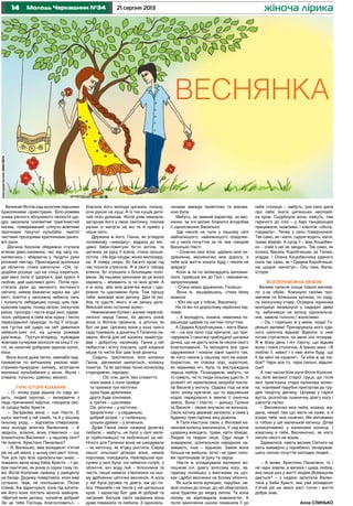 14 21 серпня 2013Молодь Черкащини №34 жіноча лірика
Великий Фотіїв сад музичив першими
бджолиними оркестрами. Біло-рожева
злива рясного яблуневого пелюстя ще-
дро засипала соковитий трав’янистий
килим, помережений сліпучо-жовтими
зірочками пахучої кульбаби, омитої
чистими прозорими краплинами ранко-
вої роси.
Дівчина босоніж обережно ступала
м’яким диво-килимом, час від часу на-
хиляючись і збираючи у тендітні руки
росяний нектар. Прикладала долоньки
до обличчя, стиха шепочучи: «Ой, чу-
додійна росице, що на сонці іскриться,
дай мені сили й здоров’я, дай краси й
любові, дай щасливої долі». Потім про-
стягала руки до великого вогняного
світила, немов бажаючи зараз же, цієї
миті, злетіти у неосяжну небесну синь
і полинути лебедицею понад цим пре-
красним садом, понад селом, лискучою
рікою, прозора і чиста вода якої, здава-
лося, увібрала в себе всю красу і тепло
первозданної природи. Із-під її опуще-
них густих вій щиро на світ дивилися
небесно-сині очі, на щічках рожевів
рум’янець. Пустун-вітерець куйовдив
жовтаве кучеряве волосся на кінці її ту-
гої, як налитий добірним зерном колос,
коси.
Вона йшла дуже легко, немовби над-
пливаючи по витканому умілою май-
стринею-природою килиму, вплітаючи
маленькі кульбабинки у вінок. Йшла і
співала: голосно, дзвінко, весело.
Гіркі Історії кохання
– О, знову руда відьма по саду хо-
дить, людей зурочує, – визираючи з
ледь причиненої хвіртки, говорила сво-
їй сусідці баба Христя.
– Загадкова вона – оця Настя. Є
щось магічне у ній самій, та й у всьому
їхньому роду, – відповіла співрозмов-
ниці молода жіночка Валентина. – А
звідкіль, власне, вони з’явилися – оці
блакитноокі Веснянки – у нашому селі?
Чи знаєте, Христино Панасівно?
– Я, Валюшко, вже вісімдесят п’ятий
рік на цій землі, у цьому селі ряст топчу.
Тож усе про всіх односельчан знаю, –
поважно вела мову баба Христя. – І до-
бре пам’ятаю, як років із сорок тому по-
віз Фотій Колісник свіжину у райцентр
на базар. Додому повертався, коли вже
сутеніло. Їхав, не поспішаючи. Пісню
співав. Аж здригнувся, коли під копита-
ми його коня постать жіноча майнула.
«Врятуй мою дитину, чоловіче добрий!
За це тебе Господь благословить!» –
благала його молода циганка, показу-
ючи рукою на кущі. А із тих кущів дитя-
чий плач долинав. Фотій узяв немовля,
загорнув його у свою свитинку, поклав
разом із матір’ю на віз та й привіз у
наше село.
Дружина ж його, Ганна, як угледіла
чоловікову «знахідку», відразу до міс-
цевої баби-повитухи бігти хотіла, та
циганка за руку її взяла, стиха проше-
потіла: «Не йди нікуди, жінко милосерд-
на. Я помру скоро, бо багато крові під
час пологів утратила. Я зі свого табору
втекла, бо згрішила з білолицим чоло-
віком. За нашими законами за це жінок
карають – вбивають їх та їхніх дітей. А
я ж хочу, аби моя донечка жила і здо-
ровою та щасливою була. Тож прошу
тебе: виховай мою дитину. Дай їй лю-
бов та щастя, якого я не зможу дати.
Виконай мою останню волю».
Невимовним болем і жалем перепов-
нилося серце Ганни, бо десять років
вона із Фотієм прожила, а діточок їм
Бог не дав. Циганку вони у кінці свого
саду поховали, а донечку її Галиною на-
звали. Фотій для неї колиску змайстру-
вав – добротну, калинову. Ганна у неї
любисток і м’яту поклала, щоб кохання
міцне та чисте Бог дав їхній донечці.
Сидить, траплялося, біля колиски
Ганна, дівчинкою милується, колиску
похитує. Та як заспіває пісню колискову
стародавню, народну:
-	 Ой, спи, дитя, без сповиття,
поки мама з поля прийде
та принесе три квіточки:
одна буде дрімливая,
друга буде сонливая,
а третяя – щасливая.
Ой, рісочки – у кісточки,
здоров’ячко – у серденько,
добрий розум – у голівоньку,
соньки-дрімки – у віченьки.
Дуже Ганна свою названу донечку
любила – мабуть, не було у селі мате-
рі турботливішої та люблячішої за неї.
Нічого для Галинки вона не шкодувала
– як квіточку, як ягідку ростила. Серед
нашої сільської дітвори вона, немов
королева, походжала. Найпершою кра-
сунею у селі була: очі небесно-голубі, з
обличчя, хоч воду пий – білосніжне та
чисте, лише навесні з’являлися на ньо-
му дрібненькі цяточки веснянок. А коса
у неї була русява та довга, аж до по-
яса. Немовби і не текла у ній циганська
кров. І характер Бог дав їй добрий та
лагідний. Батьків своїх названих вона
дуже поважала та любила. З односель-
чанами завжди привітною та вихова-
ною була.
Мабуть, за чемний характер, за вес-
нянки, за очі великі блакитні вподобав
її однокласник Василько.
Ще ніколи не чули у нашому селі
найпалкішого, найніжнішого освідчен-
ня у своїх почуттях за те, яке говорив
Василько Насті:
– Сонечко моє ясне, царівно моя не-
зрівнянна, весняночко моя дорога, я
тебе все життя кохати буду і ніколи не
зраджу!
Коли ж їм по вісімнадцять виповни-
лося, прийшов він до Галі і, ніяковіючи,
запропонував:
– Стань моєю дружиною, Галюшо.
Вона ж, зашарівшись, стиха йому
мовила:
– Юні ми ще з тобою, Василику.
На те він по-дорослому серйозно від-
повів:
– А молодість, кохана, невелика пе-
решкода щирим та чистим почуттям.
А Одарка Коробчишина – мати Васи-
ля – на все село тоді кричала, що при-
чарувала її синочка приблудної циганки
дочка, що не дасть вона їм ніколи свого
благословення. Та молодята все одно
одружилися і кохали одне одного так,
як ніхто ніколи у нашому селі не кохав.
Іскристою, як спалах зорі, короткою,
як червнева ніч, була та вистраждана
перша любов. Позаздрили, мабуть, чи
то смерть, чи то люди їхньому щастю. У
розквіті літ невиліковна хвороба покла-
ла Василя у могилу. Одарка тоді на все
село знову кричала, що то відьомське
кодло передчасно в землю її синочка
звело. Вона і Настю – доньку Галини
та Василя – своєю внучкою не визнала.
Свою хатину державі заповіла, а сама у
будинку престарілих віку дожила.
А Галя Настуню свою у Фотієвій ка-
линовій колисці виколисала. У сад вона
щоранку виходить, трави, квіти збирає.
Людей та тварин лікує. Одні люди її
знахаркою, цілителькою народною на-
зивають, інші – відьмою. Заміж вона
більше не вийшла, хоча і не один чоло-
вік пропонував їй руку та серце.
Настя ж успадкувала материні во-
лошкові очі, довгу золотаву косу, за-
гадкову посмішку з ямочками на щіч-
ках і дрібні веснянки на білому обличчі.
Як ішла вона вулицею, парубки, не-
мов соняхи до сонця, до неї оберталися,
наче бджілки до медку липли. Та вона
нікому не відповідала взаємністю. А
після закінчення школи поманила її до
себе столиця – мабуть, усе-таки дала
про себе знати циганська неспокій-
на кров. Сьорбнула вона, кажуть, там
гарячого до сліз – у барі танцівницею
працювала, можливо, і клієнтів «обслу-
говувала». Тепер у село повернулася.
Так само, як і мати, садом ходить, квіти,
трави збирає. А сусід її – Іван Коцюбен-
ко – очей з неї не зводить. Так само, як
колись Василь Коробчишин за Галею,
упадає. І Олена Коцюбенчиха єдиного
сина так само, як і Одарка Коробчиши-
на, щодня «вичитує». Ось така, Валю,
історія.
Всепереможна любов
Велике палюче сонце поволі виплив-
ло з-за обрію. Ковзнуло своїми про-
менями по біленьких хатинах, по саду,
по лискучому ставу. Огрядна чорноока
молодиця визирнула у надвірні двері
та, забачивши на вулиці односельча-
нок, завела голосно і жалісливо:
– Ох, і горенько ж у мене, люди! Го-
ренько велике! Причарувала мого єди-
ного синочка відьма! Відколи із нею
почав стрічатися, на мене зло позирає.
Я ж йому день і ніч торочу, що відьма
вона і повія столична. А Іванко мені: «Я
люблю її, мамо! І з нею жити буду, що
б ви мені не казали!». Та хіба ж це лю-
бов? Чари все то, чари сильні, відьом-
ські!
А тим часом біля хати Фотія Колісни-
ка, біля великої старої груші, до гілля
якої прив’язана стара калинова колис-
ка, чорнявий парубок пригортав до гру-
дей тендітну дівчину. Цілував у гарячі
вуста, розплітав пшеничну довгу косу і
шепотів палко:
– Весняночко моя люба, кохана, жа-
дана, нехай там що мати не каже, а я
кохаю тебе, моє сонечко. Ми житимемо
із тобою у цій маленькій хатинці. Дітей
колисатимемо у калиновій колисці. І
кохатиму я тебе, Весняночко, як ніхто
ніколи нікого не кохав…
Здавалося, навіть велике Світило на
мить завмерло у піднебессі, зачарував-
шись силою почуттів молодих людей...
– А може, Христино Панасівно, то і
не чари зовсім, а велика і щира любов,
яка лише раз у житті людям Всевишнім
дається? – з надією запитала Вален-
тина у баби Христі, яка уже вісімдесят
п’ятий рік на землі ряст топче і життя
добре знає.
Алла СЛИНЬКО
ВЕСНЯНКА
ІлюстраціяЄвгеніяШМАГАйЛА
 