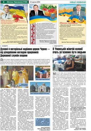 4 21 серпня 2013Молодь Черкащини №34 наші новини
На порозі найвище державне свято.
Наш педагогічний колектив навчає юнаків
і дівчат, які народилися і виросли вже за
часів Незалежності. Чи цінують вони ці
роки? Авжеж, бо припали на початок їхнього
життєвого шляху.
Чудово розуміємо, що сильною державою є
та, в якій сильна економіка. А творять її
молоді, майстровиті руки, саме таких
спеціалістів і готуємо.
Вітаю із Днем Незалежності колег,
студентів технікуму, їхніх батьків, всіх
черкащан! Успіхів і тільки успіхів!
Директор Черкаського політехнічного
технікуму, Відмінник освіти України
Дмитро ГАЛАТ
Щиросердно вітаю Вас з нагоди 22-ої річниці
Незалежності України!
Ця визначна дата увіковічилась як в історії молодої
держави, так і започаткувала нову епоху в житті
наших родин, законодавчо закріпила демократичні
прагнення народу до національного відродження,
свободи та самостійного економічного розвитку.
Від усієї душі бажаю Вам та Вашим рідним міцного
здоров’я, благополуччя, добра, достатку, миру, успіхів
у всіх справах і починаннях на благо незалежної
України.
Зі святом Вас!
З повагою,
директор Черкаського державного бізнес-коледжу
Олег КУКЛІН
Шановні черкащани!Шановні черкащани!
Прийміть щирі вітання з нагоди найголовнішого свята нашої
держави – Дня Незалежності України!
День народження нашої держави – це велике свято для
кожного українця. Цей день став символом самобутнього та
нездоланного духу нашого народу.
Ми усвідомлюємо, що добробут України залежить від кожно-
го з нас. Тож нехай наші спільні зусилля щодо розвитку і процві-
тання України приносять вагомі успіхи, а добрі справи на благо
нашої країни будуть міцним підґрунтям для подальшого
розвитку демократичного суспільства!
Зичу кожній родині міцного здоров’я, щастя, добра, достат-
ку, миру, щедрої долі, сили і наснаги в усіх добрих справах в ім’я
щасливого майбутнього нашої держави.
З повагою,
т.в.о. ректора Академії пожежної безпеки імені
Героїв Чорнобиля генерал-майор служби цивільного захисту
Василь АНДРІЄНКО
Шановні Черкащани, ветерани, співробітники,
курсанти та студенти Академії пожежної безпеки
імені Героїв Чорнобиля!
Так, аби вберегти святині від
крадіїв, у Черкасах з червня
2013 року Державна служба
охорони взяла під цілодобову
варту три культові споруди –
Свято-Троїцький собор Укра-
їнської православної церкви
Київського патріархату м. Чер-
каси, Свято-Анатоліївську пара-
фію Української православної
церкви Київського патріархату
та Православний храм Святого
апостола Андрія Первозванного
Української православної церк-
ви Московського патріархату.
Свято-Троїцький кафедраль-
ний собор у Черкасах – особливо
шанований серед вірян, бо тут з
2006 року зберігається частинка
мощей великомучениці Варва-
ри. До них приходять помолити-
ся і попросити її заступництва та
допомоги в здоров’ї.
Менше чотирьох століть тому
на території старого Черкаського
Подолу стояла дерев’яна козаць-
ка церква Святої Трійці, в якій
черкаські лицарі-козаки, готую-
чись до походів на Крим і Стам-
бул, відправляли напутню служ-
бу. Церква ця була збудована на
місці більш давньої, теж козацької
церкви, десь у 70-их роках XVII
століття. Зведена церква з благо-
•	 на варті
Духовні й матеріальні надбання церков Черкас –
під цілодобовим наглядом працівників
Державної служби охорони
Йдучи в храм, віруючі завжди намагаються знайти там душевний спокій та захист
від злих сил. Саме Божий храм є тим святилищем, в якому душа очищується, де
негаразди відступають, де кожен знаходить у собі сили пережити усі життєві випро-
бування. Та коли храм стає місцем злочину – це трагедія для всіх віруючих людей…
окрас нашого древнього міста.
Церква Святого мученика
Анатолія відкрита у 1995 році
і розташована біля обласної
лікарні в Черкасах. 2 червня
2013 року у храмі був освяче-
ний церковний дзвін вагою 40
кг. Слід зазначити, що дзвін
був придбаний за пожертви
прихожан та з їхньої ініціативи.
Храм Святого апостола Ан-
дрія Первозванного був по-
будований у 2005 році. Роз-
ташований на самому березі
Дніпра. Архітектором храму є
митрополит Черкаський і Ка-
нівський Софроній.
На сьогодні всі церков-
ні приміщення обладнані
сучасними технічними
засобами сигналізації та
перебувають під пильним
наглядом держохоронців.
Ірина СІНІЧЕНКО,
УДСО при УМВС України
в Черкаській області
Дзвін церкви
Святого Анатолія
Храм Андрія Первозванного
Свято-Троїцький кафедральний собор
словення тодішнього
київського митрополи-
та Йосипа Нелюбови-
ча-Тукальського і ним
же була освячена. Цей
храм майже сто років
слугував людям, а коли почав руй-
нуватися, був розібраний, і на його
місці у 1745 році з’явився новий
храм, також дерев’яний, але спо-
руджений уже в бароковому стилі.
Храм набув неабиякого значен-
ня в житті міста. З 1861 року при
ньому діяла двокласна церковно-
парафіяльна школа. На подвір’ї
Троїцької церкви був цвинтар, на
якому ховали священників та чле-
нів їх родин.
Біди почалися в 1933 році, коли
церкву пограбували і понівечили
представники нової влади. Невдо-
взі церква була офіційно закрита.
Службу відновили під час німець-
кої окупації в 1941 році, і не при-
пинялась вона до 1960 року, коли
храм знову закрили.
Нову Троїцьку церкву, а зараз
це Свято-Троїцький кафедраль-
ний собор Черкаської єпархії
УПЦ КП, почали будувати на-
прикінці 1980-их років неподалік
від місця зруйнованого храму.
Зараз собор беззаперечно є од-
нією з головних архітектурних
Основна маса (34 відсотки) –
люди, покарані за злочини проти
власності, 26% – це злочини на-
сильницького характеру (вбив-
ства, грабежі) і 21% – засуджені
за злочини у сфері обігу нарко-
тичних засобів, – розповідає
Анатолій Лапуцький.
Мешкають засуджені в чоти-
рьох відділеннях. У відділенні
соціальної реабілітації можна
носити домашній одяг. На ре-
шті території – тільки форму.
Кожне відділення має власний
санвузол та харчову кімнату з
персональними нішами. В них
засуджені зберігають харчі з по-
силок. На території виправного
закладу – обов’язкове триразо-
ве харчування.
Власне виробництво повністю
покриває оплату комунальних по-
слуг, середня оплата праці – 405
грн. на місяць. Працюють жінки
позмінно – майже по сім годин.
Виготовляють спецодяг на замов-
лення та ялинкові прикраси.
Для засуджених у колонії ство-
рені належні умови: світлі про-
сторі спальні, крамниця, теле-
візор, сучасні санвузли, їдальні.
Тільки особливий розпорядок
та муштра нагадує про те, що
небо тут у клітинку, а терміни
ув’язнення сягають 15 років.
Нещодавно для родичів засуд-
жених, які відбувають покарання
в Уманській жіночій виправній
колонії №129, а також для жур-
налістів та соціальних працівни-
ків уперше влаштували День
відкритих дверей. До програми
входило відвідування швейного
виробництва колонії, цеху з ви-
готовлення новорічних іграшок.
Побували відвідувачі і у примі-
щеннях гуртожитків, де прожива-
ють засуджені, медичній частині,
відвідали перукарню, лазню та
пральню. Бо саме це найбільше
цікавило родичів засуджених.
Заступник начальника управ-
ління УДПтСУ в Черкаській об-
ласті Андрій Стрижов каже:
– Ми вирішили – нехай роди-
чі засуджених своїми очима по-
дивляться на умови утримання
своїх дітей, матерів, сестер. Ми
відкриті для всіх. Не тільки для
того, хто приїжджає перевіряти з
прокуратури
Тим часом в уманській коло-
нії не гарантують, що їхні підо-
пічні знову не потраплять за
ґрати. Але сподіваються на це
і продовжують переконувати
ув’язнених перш за все стати
хорошими людьми.
Микола РАТУШНИЙ,
корпункт «МЧ» в Умані
•	 Інше життя
В Уманській жіночій колонії
вчать ув’язнених бути людьми
Мало хто знає, що в такому мальовничому місті як
Умань, яке славиться всесвітньо відомим витво-
ром садово-паркового мистецтва, дендропарком «Со-
фіївка», розташована виправна жіноча колонія №129,
яка, згідно з ст.18 КВК України, має мінімальний рі-
вень безпеки із загальними умовами тримання (для
відбування покарання жінок, уперше засуджених до
позбавлення волі на певний строк). За словами на-
чальника цього специфічного закладу Анатолія Ла-
пуцького, у жіночій колонії – 526 засуджених.
 