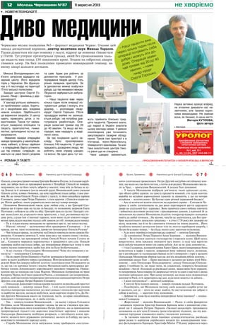 12 11 вересня 2013Молодь Черкащини №37 не хворіємо
•	 роман у газеті 	 продовження початок у номері №36 від 4 вересня
ЛініязгинуЛініязгинуЛініязгину
ного» хлопчиська провалилася: Петро Другий нагрубив світлійшому кня-
зеві, що мало не став його тестем, а потім усю родину Меншикових висла-
ли за Урал, – пригадував Вишневський. А дядько Гнат доповнив:
– У хапуги Меншикова відібрали дев’яносто тисяч кріпосних селян,
три обідні срібні сервізи, на триста предметів кожний, сто пудів золотих
виробів на мільйон дорогоцінних каменів та діамантів, а ще на чотири
мільйони – золотих монет. Це був ще один річний державний бюджет!
– Але ці величезні кошти пішли не на державні справи – Єлизавета Пе-
трівна зі своїм племінником на два роки перетворили життя царського
двору на суцільний бал і карнавал. Вона привчила свого небожа пиячити
і займатися жахливою розпустою з придворними дамами, а вдячний їй за
звільнення від сваволі Меншикова підліток-імператор відверто залицявся
навіть до любої тітоньки… Не відомо, чим би це закінчилося, але Бог при-
брав малолітнього запеклого грішника – в січні 1730 року він захворів на
віспу, можливо, що й не без допомоги тітоньки чи інших родичів… Його
ослаблене винами і розпустою кволе тіло не змогло перебороти хворобу, і
Петро безславно помер, – без будь-якого суму закінчив полковник.
– А до кого перейшла імператорська корона? – запитав Григорій.
– До племінниці Петра Першого Анни Іоанівни… – відповів Вишнев-
ський. – Їй дісталося занепале господарство і порожня казна. Щоб якось
викрутитися, вона наказала зменшити вагу монет: із пуду міді вартістю
вісім рублів чеканили монет на сорок рублів. Але це не дуже допомогло…
– І тоді її коханець, колишній конюх Ернст Бірон, якого імператриця Анна
возвеличила в графи і герцоги, довіривши йому найвищі пости, рознюхав,
що в англійських та голландських банках на ім’я померлого з горя в засланні
Олександра Меншикова зберігається ще дев’ять мільйонів рублів золотом, –
доповнював дядько Гнат. – Бірон викликав із заслання ще живих дітей Мен-
шикова – сина Олександра Олександровича і доньку Олександру Олексан-
дрівну. І пообіцяв їм, що якщо вони, як спадкоємці, повернуть батьківські
мільйони з Англії і Голландії до російської казни, звідки вони були украдені,
то імператриця Анна поверне їм дворянські титули та один із маєтків із двома
тисячами кріпацьких душ. При цьому натякнув, що якщо вони відмовляться
допомогти Росії, то їх запроторять ще далі, куди вони можуть і не доїхати…
– І вони погодилися? – запитав Сковорода.
– У них не було іншого виходу, – кивнув головою дядько Полтавець.
– Подейкують, що Меншиков частину своїх казкових скарбів устиг ще
й закопати, але де – ніхто не може знайти, бо цю таємницю він забрав із
собою в могилу… – закінчив тему полковник.
– Доброю чи злою була покійна імператриця Анна Іоанівна? – поціка-
вився Сковорода.
– Жорстокою! – відповів Вишневський. – Разом зі своїм фаворитом
і коханцем герцогом Ернстор-Іоанном Біроном вона з допомогою ство-
реної ще її дядьком Петром Першим «Таємної канцелярії» продовжила
полювання на всіх хоча б чимось трохи підозрілих підданих, що під жах-
ливими тортурами зізнавалися навіть у нескоєних злочинах…
– За таємним наказом Анни Іоанівни семидесятитисячна російська
армія разом із корпусом українських козаків під командуванням гене-
рал-фельдмаршала Бурхарда-Христофа Мініха 1736 року увірвалася через
Олексія,синареєстровогокозакаГригоріяЯковичаРозума,тайсказавпаруб-
кові, що забере його до придворної капели в Петербург. Олексій не повірив,
подумавши, що це його хочуть забрити у москалі, тому втік до батька на ху-
тір Лемеші та й заховався там на високій груші. Вишневський довго умовляв
Олексія злізти, клявся і божився, що хоче парубкові тільки добра, і таки умо-
вив. Як же почав Олексій Розум співати у капелі, то його вподобала царівна
Єлизавета, дочка царя Петра Першого, і стала крутити з Олексієм шури-му-
ри. Потім зробила з нього управителя свого маєтку і камер-юнкера.
Полковник Вишневський також дуже любив спів, а що Григорій Ско-
ворода ще й гарно грав на гуслях та бандурі, то полковник запросив Гната
Полтавця з небожем до себе на обід. Григорій грав на гуслях і бандурі і спі-
вав захмелілим від угорського вина приятелям, а тоді, роззявивши від по-
диву рота, слухав їхні п’яненькі теревені, коли вони після кожного одкро-
вення прикладали вказівні пальці собі замком до губ і попереджали юнака:
– Ти ж тільки нікому випадково не промовся про те, що почув від нас.
– Ніколи і нікому! – заспокоював обох придворних Сковорода. – А це
правда, що ви, пане полковнику, привезли імператриці Олексія Розума?
– Чистісінька правда, та спочатку на Олексія накинула оком княжна На-
ришкіна. Єлизавета запитала її, чому вона весь час ходить сонна і позіхає,
а та їй зізналася, що придворний співак Олексій Розум ночами її спати не
дає… Єлизавета вирішила переконатися в правдивості цих слів. Олексій
перевірку відбув настільки добре, що імператриця збирається тепер із ним
навіть таємно повінчатися, щоби їхні діти не були безбатченками…
– А що сталося з Олександром Меншиковим? Чому він потрапив у не-
милість? – поцікавився Сковорода.
– Після смерті Петра Першого в Росії не залишалося багатшого і впливові-
шого за цього жадібного павука-казнокрада. Його розкішний палац на набе-
режній Ниви був доверху набитий золотом і коштовностями. Незважаючи на
те, що так і не навчився читати і писати, Меншиков навіть примудрився зро-
битися членом Лондонського королівського наукового товариства. Повідо-
млення про це підписав сам Ісаак Ньютон. Меншиков підтримував на троні
КатеринуПершу,відїїіменіправлячиРосією,апоховавшиіцюімператрицю,
домігся, щоб наступним імператором проголосили одинадцятирічного Петра
Другого, а не доньку Петра Першого Єлизавету.
– Олександр Данилович плекав наміри посадити на російський престол
своїх нащадків, – докинув дядько Гнат, – і для цього хитрощами умовив
підлітка-імператора посвататися до своєї доньки і оголосив про заручини
та майбутнє весілля, що мало відбутися, коли наречені підростуть. До Пе-
тра Другого Меншиков нікого не підпускав, часто, до краю знахабнівши,
поводився з імператором, як зі своїм слугою…
– Так, – кивнув головою Вишневський, – на цьому і зіграла Єлизавета
Петрівна, коли Меншиков захворів і місяць чи два не з’являвся при дво-
рі. Вона переконала свого племінника Петра Другого, що за приниження
імператорської гідності слід жорстоко помститися: заручини з донькою
Олександра Даниловича необхідно розірвати, а світлійшого князя про-
вчити; визнати його державним злочинцем і заслати до Сибіру, що дасть
можливість поповнити царську казну…
– Спроба Меншикова після видужання знову приборкати «неслухня-
Василь Трохименко 7Навчитель щастя Григорій СковородаВасиль Трохименко6 Навчитель щастя Григорій Сковорода
Лікар ЧЕПУРНИЙ Юрій Миколайович
УРОЛОГАНОНІМНО
Кваліфікована діагностика
і лікування захворювань
сечостатевої системи
Черкаська міська поліклініка
№1, каб. 511
т. 45-13-04, 097 444-88-11
Ліц. АВ №511958 МОЗ Укр. від 19.02.10 р.
•	 реклама
Микола Володимирович лю-
б’язно запросив відвідати ла-
зерний центр. Його відкрили
торік у Черкасах. Він функціо-
нує з 4 листопада на території
П’ятої міської поліклініки.
Завідує центром Сергій Го-
рошко. Лікар – фахівець у дер-
матохірургії.
У закладі успішно займають-
ся проблемами шкіри, борять-
ся з хворобами вен, зокрема
нижніх кінцівок. Здебільшого
це варикозні хвороби. У центр
навіть привозять діток з ге-
мангіомами. Також тут займа-
ються лазерною епіляцією та
лікують проктологічні, гінеко-
логічні, ортопедичні та інші за-
хворювання.
Невеликі лазерні операційні
заходи проводять у маніпуляцій-
ному кабінеті, а більш серйозні
– в операційній. Варто уточнити,
що під словом «операція» не
мається на увазі безліч розрізів
та швів. Адже усе роблять за
допомогою пристроїв. У роз-
порядженні лікарів центру п’ять
різних лазерних пристроїв. За
їх допомогою можна позбутися
рубців, що так ненависні жінкам.
Лікування відбувається амбула-
торно.
– Наші пацієнти вже через
кілька годин після операції по-
чуваються добре і можуть йти
додому, – розповідає лікар-
хірург Сергій Горошко. Після
процедури майже не залиша-
ється рубців і не потрібна дов-
готривала реабілітація. Опе-
рація зазвичай триває від 20
до 40 хвилин. Та якщо ви іно-
городні, вам нададуть у відді-
ленні ліжко.
За час існування цього за-
кладу було прооперовано
близько 140 пацієнтів. У центрі
працюють досвідчені лікарі, які
роблять свою справу швидко
та якісно. За один день тут мо-
жуть прийняти близько трид-
цяти пацієнтів. Приємно знати,
що наразі в Україні аналогів
цьому закладу немає. У деяких
онколікарнях уже починають
закуповувати лазерне облад-
нання. Також такі пристрої є в
Ужгороді, Івано-Франківську,
Університеті Шалімова. Та все-
таки аналогічних центрів тако-
го рівня ще не створено.
Часи швидко змінюються.
Диво медицини
•	 Новітні технології
Черкаська міська поліклініка №5 – форпост медицини Черкас. Очолює цей
заклад досвідчений керівник, доктор медичних наук Микола Тарасов.
Тільки дізнається він про новинку у галузі, відразу ця новинка з’являється
у П’ятій. Тут уперше презентували прилад, який без проколювання паль-
ця видасть вам понад 130 показників крові. Згодом на озброєнні лікарів
з’явився лазер. На базі поліклініки проведено міжнародний семінар, на
якому лікарі ділилися досвідом.
Наука активно крокує вперед,
не втомлює дивувати нас не-
звичними, але такими корис-
ними винаходами. Не оминає
вона, як бачимо, й наше місто.
Вікторія КУТІЛОВА,
фото автора
– Наші пацієнти вже
через кілька годин після
операції почувають себе
добре і можуть йти до-
дому. Операція зазви-
чай триває від 20 до 40
хвилин, – каже
лікар-хірург
Сергій Горошко.
 