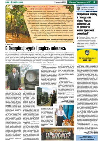 311 вересня 2013 Молодь Черкащини №37наші новини
Адреса УДСО:
м.Черкаси, вул. Хоменка, 3/1,
тел.: (0472) 63-34-06
•	 на варті
П а а Д а а !
Ц , а а
, а а а . П а
а , а ’ а а .
Л , а а а а ,
а а а а а а . П
а , а , а а -
, а а , а а .
С а а а , а ' , а ,
а . З а -
а а . Н а а , а -
, а , а а
а а ! З , а а а а а а , а а
а а а а а .
Н а а а
а !
З а а , а а Ч а а а
а а а Ю КОШИН
ДОРОГІ ВЕТЕРАНИ, ШАНОВНІ КОЛЕГИ
ТА ШАНУВАЛЬНИКИ ЛІСУ!
ДОРОГІ ВЕТЕРАНИ, ШАНОВНІ КОЛЕГИ
ТА ШАНУВАЛЬНИКИ ЛІСУ!
Підтримання порядку
в громадських
місцях Черкас
здійснюється
за допомогою
кнопок тривожної
сигналізації
Нині дуже багато уваги при-
діляється безпеці людей
і збереженню їхнього майна.
І одним з головних критеріїв
досягнення цього є швидкість
реагування на різні загрози і
небезпеки.
Підтримання порядку в громадських
місцях Черкас і області здійснюється за
допомогою технічних інновацій – кнопок
тривожної сигналізації, підключених до
пунктів централізованого спостереження
управління Державної служби охорони
при УМВС України в Черкаській області.
У великих магазинах, кафе, авто-
заправках та інших подібних закладах
останнім часом звертає на себе увагу
велика наклейка жовтого кольору. На-
пис на ній «Терміновий виклик міліції»
недвозначно засвідчує, що саме у вка-
заному громадському місці можна не-
гайно викликати міліцію за допомогою
системи тривожної сигналізації. Кожен
пересічний громадянин, який став свід-
ком чи потерпілим унаслідок вчинення
правопорушення, має можливість звер-
нутися до адміністрації об’єкта, де роз-
міщена кнопка тривожної сигналізації, з
проханням викликати міліцію.
Головний принцип роботи «тривожної
кнопки» – підтримка постійного цілодо-
бового зв’язку об’єкта з оператором, а
також безпосередньо з нарядом швид-
кого реагування ДСО. При натисканні
на кнопку сигнал миттєво надходить на
пульт централізованого спостереження
і передається правоохоронцям, які при-
бувають на місце виклику за лічені хви-
лини і вживають всіх заходів для затри-
мання правопорушника та подальшої
його передачі до міськрайвідділів.
На сьогоднішній день у Черкаській об-
ласті до системи термінового виклику
УДСО при УМВС України підключено
близько 100 кнопок тривожної сигналіза-
ції. Загалом же по області – близько 1730
кнопок тривожної сигналізації на об`єктах
та близько 340 кнопок у помешканнях
громадян. Робота для обладнання кнопок
тривожної сигналізації в громадських міс-
цях, місцях масового перебування грома-
дян проводиться постійно.
Швидкий виклик міліції – це складо-
ва частина розширення можливостей
оперативного зв’язку громадян з пра-
воохоронними органами і ефективного
реагування на злочинні прояви.
Ірина Сініченко,
УДСО при УМВС України
в Черкаській області
Не вкладаються в уяві
масштаби того горя. У не-
величких сільцях Онопріївка,
Павлівка-2, Кобиляки, загуб-
лених у глибинці серед яруг
та байраків, за якийсь рік го-
лодна смерть забрала 422
життя, з них 201 дитини. А
загалом по Україні, як зазна-
чив очільник району Микола
Бардадим, голодомор погли-
нув від 8 до 9 мільйонів людей,
у селах помер кожен п’ятий
мешканець. На Тальнівщині
голодна смерть забрала 10
тисяч селян.
Серце стискається від жа-
хів. Бо вони померли у роз-
квіті сил, недолюбили, не
народили нащадків. Не дай
Боже повторитися такому за
будь-якої влади. Незалежна
Україна дозволила відкрити
страшну правду нашої історії,
сказав Іван Терещук. Названі
сьогодні цифри жертв голо-
домору навіть у наших селах
неповні. Вони зібрані шляхом
опитування нашими крає-
знавцями (нині вже покійними
Володимиром Лаухом і Заха-
рієм Сміщуком). Тому хай цей
пам’ятник стане засторогою
беззаконню і тоталітаризму.
Освятив пам’ятник насто-
ятель місцевого храму отець
Михайло.
Була і радість того
дня. Онопріївчани при-
ймали районну естафе-
ту «Від села до села»,
присвячену 90-річ-
чю району, 60-річчю
Черкаської області і
200-річчю від дня на-
родження Тараса Шев-
ченка. Це дійство пе-
ретворилось на свято
села. Згадали всю його
історію, всіх тих, хто
творив її, видатних земляків,
які проявили себе в інших кра-
ях. Свято відчувалось у всьому
– піднесеності, радісному спіл-
куванні, єднанні душ, піснях,
танцях, красному слові. Ще раз
послухаймо Івана Терещука,
який влучно підмітив, що село
скучило за такою згуртованіс-
тю і можливістю відчути себе
єдиним цілим.
– Хліб вирощуємо не заради
хліба, а для того, щоб у радос-
ті й горі бути разом. Мені ви-
пало таке щастя, бо все життя
я тут, між вами. На цій сцені
співав, грав у виставах, тан-
цював, виступав з лекціями,
25 років учив дітей. А сьогод-
ні з ними засіваю ниву. Тому
задум влади підняти дух села
виявився правильним.
Такої ж думки голова адміні-
страції, голова районної орга-
•	 Пам’ять
В Онопріївці журба і радість обнялись
Того дощового дня в онопріївчан і гостей села серця щеміли і торжествували водночас. З журбою і майже
без буденних балачок, сповнені внутрішньої причетності до події, що має відбутися, йшли люди на місце-
вий цвинтар. І вело їх сюди почуття обов’язку, пам’яті про безвинно убієнних у роки голодомору 1932-33
років. Через 80 років тут відкривали пам’ятний знак. Небагатослівними були виступи сільського голови
Василя Бондаренка, голови Тальнівської районної державної адміністрації Миколи Бардадима, спонсо-
рів, чиїм коштом збудований пам’ятний знак, вихідця з села Володимира Капелюшного, потомственого
онопріївця, нинішнього директора СТОВ «Онопріївське» Івана Терещука.
нізації Партії регіонів Микола
Бардадим.
– Ваша Онопріївка приймає
17 рушників від кожного із сіл,
де побувала естафета. До них
тепер долучиться і ваш витвір,
вишитий Марією Тьопенко.
Прийматимуть їх всі села, а
наприкінці грудня ексклюзивні
рушники, разом з літописами
сіл знайдуть своє гідне місце у
районному музеї хліборобства.
Сільський будинок культу-
ри ледве вміщав усіх охочих
побачити дійство. Здавалося,
все село від старого до мало-
го і навіть хто ще в ди-
тячих візках скликало
свято. Продуманим тут
було все. І вшанування
на сцені численними
сонячними короваями
тих, хто відзначився у
праці, і розповіді про
село на екрані, а ще
чудова виставка хліба і
рушників у фойє. Вра-
зили вироби майстрині
хлібопечення Олени
Багрій:
– Дар цей перейняла від
матері, допомагала їй випі-
кати короваї для молодят на
весілля, вчилася від людей. А
тепер виставки роблю сама.
Оце ось весільний коровай, а
ось калач і голуби для молодої.
Пам’ятаєте, як колись на весіл-
лі співали:
А голуб літає.
Він місце шукає,
А де ж йому сісти,
На щасливому місці
А цим хлібом батько з
матір’ю зустрічають молодих.
Хрещених обдаровують боро-
дою і щіткою. Тут курінь для
баби і діда, коли залишаються
самі. Зверніть увагу на свічки
і намисто на тришаровому ко-
роваї. Сім днів я випікала ці ви-
роби до свята.
І воно таки вдалось. У чер-
говий раз засвідчило, що дух
села незнищенний, що життя
на землі триває.
Леонід ТУМЕНКО,
Микола КОСТЕЦЬКИЙ,
фото Миколи КОСТЕЦЬКого
 
