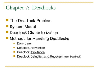 Chapter 7: Deadlocks
 The Deadlock Problem
 System Model
 Deadlock Characterization
 Methods for Handling Deadlocks
Don’t care
 Deadlock Prevention
 Deadlock Avoidance
 Deadlock Detection and Recovery (from Deadlock)


 