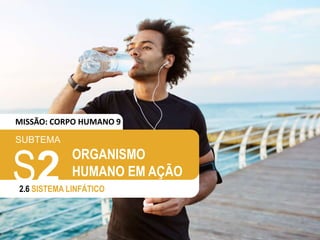 SUBTEMA
S2
2.6 SISTEMA LINFÁTICO
ORGANISMO
HUMANO EM AÇÃO
MISSÃO: CORPO HUMANO 9
 