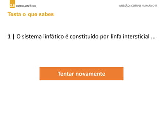 2.6 SISTEMA LINFÁTICO MISSÃO: CORPO HUMANO 9
Testa o que sabes
1 | O sistema linfático é constituído por linfa intersticial ...
Tentar novamente
 