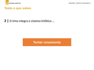 2.6 SISTEMA LINFÁTICO MISSÃO: CORPO HUMANO 9
Testa o que sabes
2 | O timo integra o sistema linfático ...
Tentar novamente
 