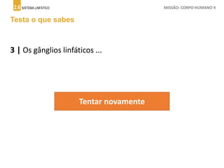 2.6 SISTEMA LINFÁTICO MISSÃO: CORPO HUMANO 9
Testa o que sabes
3 | Os gânglios linfáticos ...
Tentar novamente
 