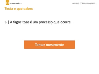 2.6 SISTEMA LINFÁTICO MISSÃO: CORPO HUMANO 9
Testa o que sabes
5 | A fagocitose é um processo que ocorre ...
Tentar novamente
 