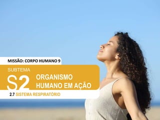 SUBTEMA
S2
2.7 SISTEMA RESPIRATÓRIO
ORGANISMO
HUMANO EM AÇÃO
MISSÃO: CORPO HUMANO 9
 