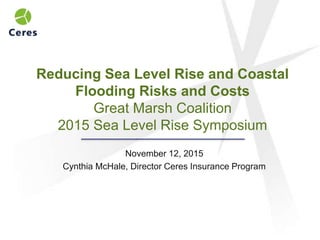 Reducing Sea Level Rise and Coastal
Flooding Risks and Costs
Great Marsh Coalition
2015 Sea Level Rise Symposium
November 12, 2015
Cynthia McHale, Director Ceres Insurance Program
 