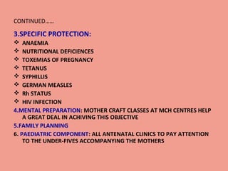 CONTINUED……

3.SPECIFIC PROTECTION:
 ANAEMIA
 NUTRITIONAL DEFICIENCES
 TOXEMIAS OF PREGNANCY
 TETANUS
 SYPHILLIS
 GE...