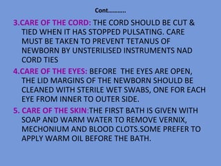 Cont………..
3.CARE OF THE CORD: THE CORD SHOULD BE CUT &
   TIED WHEN IT HAS STOPPED PULSATING. CARE
   MUST BE TAKEN TO PRE...