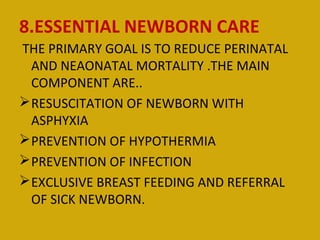 8.ESSENTIAL NEWBORN CARE
THE PRIMARY GOAL IS TO REDUCE PERINATAL
  AND NEAONATAL MORTALITY .THE MAIN
  COMPONENT ARE..
 R...