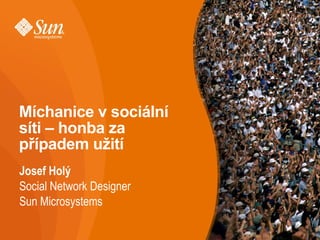 Míchanice v sociální
síti – honba za
případem užití
Josef Holý
Social Network Designer
Sun Microsystems