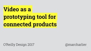 1
Video as a
prototyping tool for
connected products
@marcharlierO’Reilly Design 2017
 