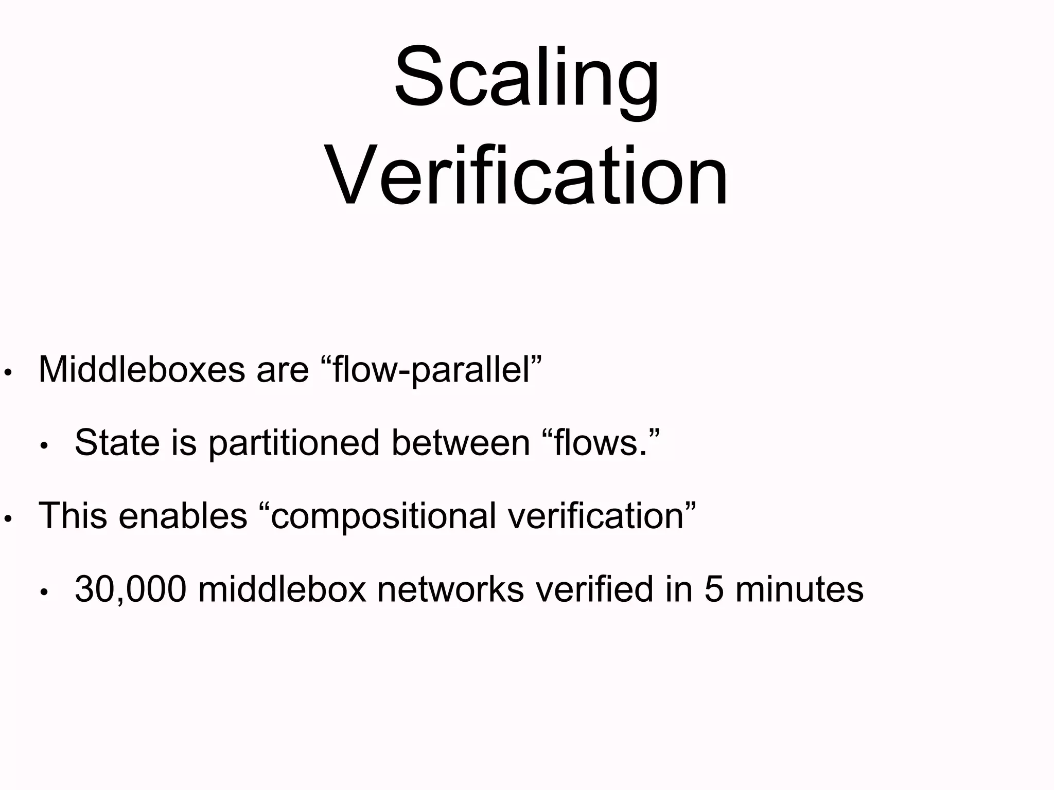 Scaling
Verification
• Middleboxes are “flow-parallel”
• State is partitioned between “flows.”
• This enables “compositional verification”
• 30,000 middlebox networks verified in 5 minutes
 