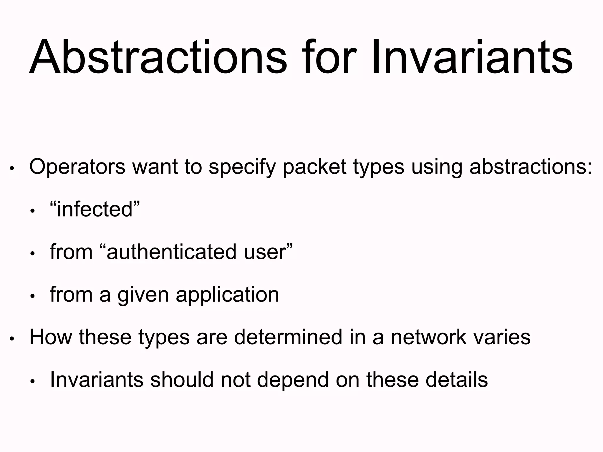 Abstractions for Invariants
• Operators want to specify packet types using abstractions:
• “infected”
• from “authenticated user”
• from a given application
• How these types are determined in a network varies
• Invariants should not depend on these details
 