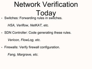 Network Verification
Today
• Switches: Forwarding rules in switches.
HSA, Veriflow, NetKAT, etc.
• SDN Controller: Code generating these rules.
Vericon, FlowLog, etc.
• Firewalls: Verify firewall configuration.
Fang, Margrave, etc.
 