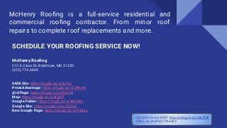 McHenry Rooﬁng is a full-service residential and
commercial rooﬁng contractor. From minor roof
repairs to complete roof replacements and more.
Click for more INFO https://mgyb.co/s/kJTsF
CALL us at (410) 774-6609
SCHEDULE YOUR ROOFING SERVICE NOW!
McHenry Rooﬁng
215 E Cross St, Baltimore, MD 21230
(410) 774-6609
GMB Site: https://mgyb.co/s/kJTsF
PressAdvantage: https://mgyb.co/s/09Km9
@id Page: https://mgyb.co/s/SwtUS
Map: https://mgyb.co/s/kFAOF
Google Folder: https://mgyb.co/s/aHKMm
Google Site: https://mgyb.co/s/2S156
New Google Page: https://mgyb.co/s/F1Mcy
 