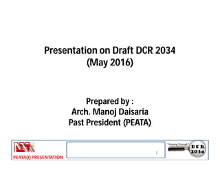 Presentation on Draft DCR 2034
(May 2016)
Prepared by :
Arch. Manoj Daisaria
Past President (PEATA)
1
 